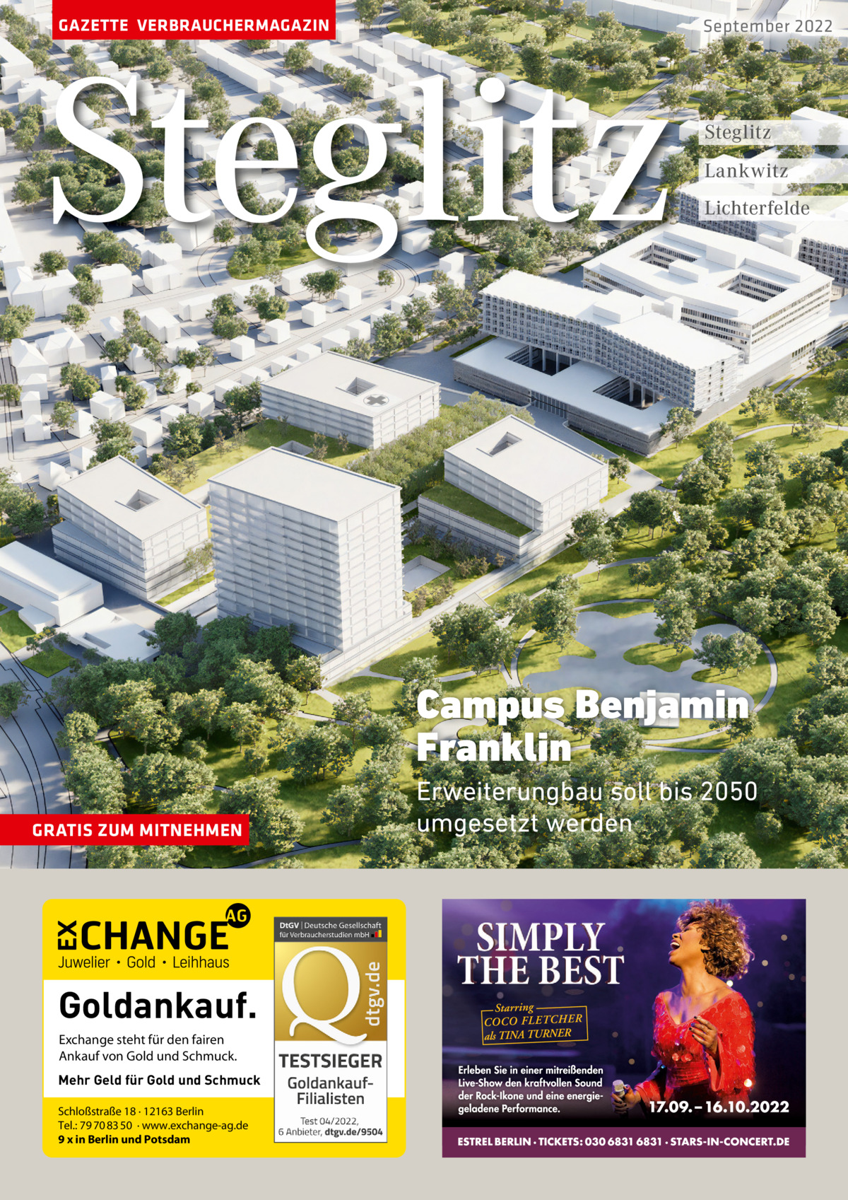 GAZETTE VERBRAUCHERMAGAZIN  Steglitz  September 2022  Steglitz Lankwitz Lichterfelde  Campus Benjamin Franklin GRATIS ZUM MITNEHMEN  Goldankauf. Exchange steht für den fairen Ankauf von Gold und Schmuck. Mehr Geld für Gold und Schmuck Schloßstraße 18 · 12163 Berlin Tel.: 79 70 83 50 · www.exchange-ag.de 9 x in Berlin und Potsdam  Erweiterungbau soll bis 2050 umgesetzt werden