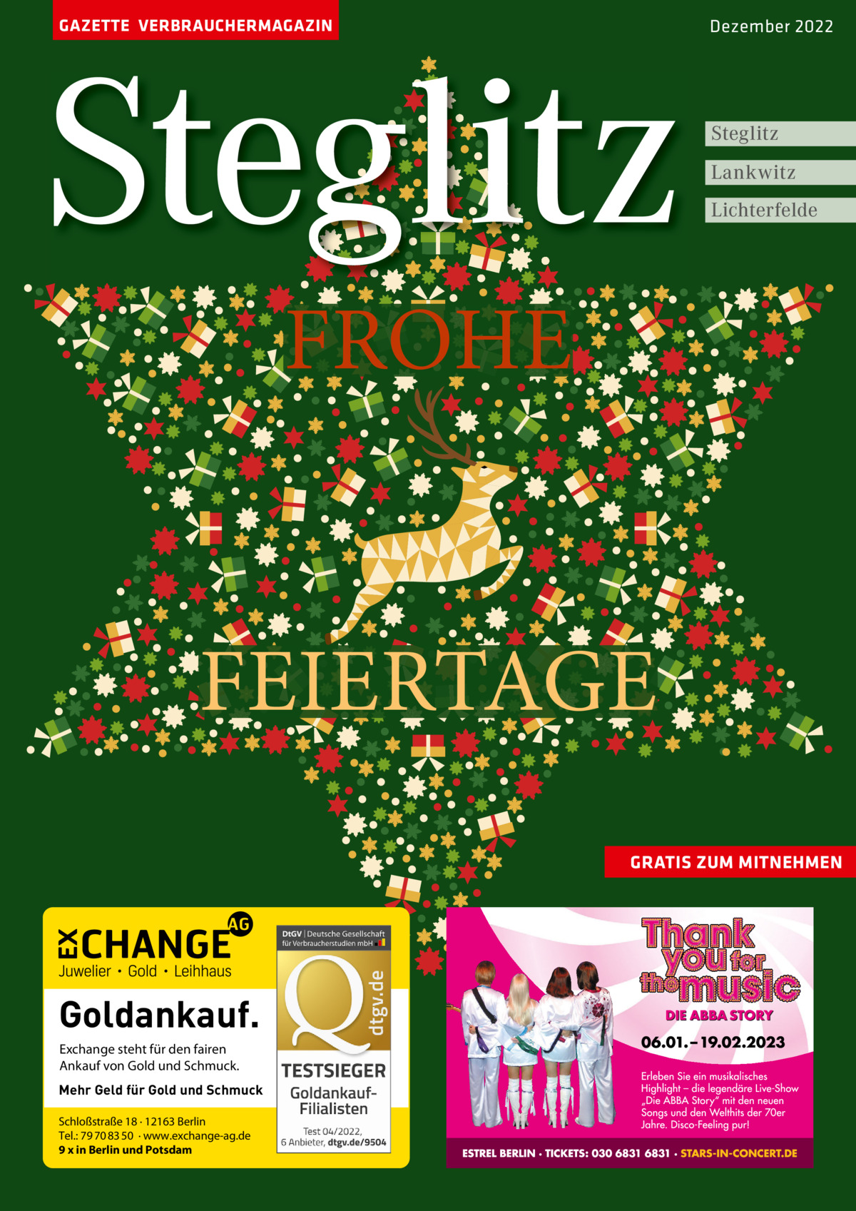 GAZETTE VERBRAUCHERMAGAZIN  Steglitz  Dezember 2022  Steglitz Lankwitz Lichterfelde  FROHE FEIERTAGE GRATIS ZUM MITNEHMEN  Goldankauf. Exchange steht für den fairen Ankauf von Gold und Schmuck. Mehr Geld für Gold und Schmuck Schloßstraße 18 · 12163 Berlin Tel.: 79 70 83 50 · www.exchange-ag.de 9 x in Berlin und Potsdam