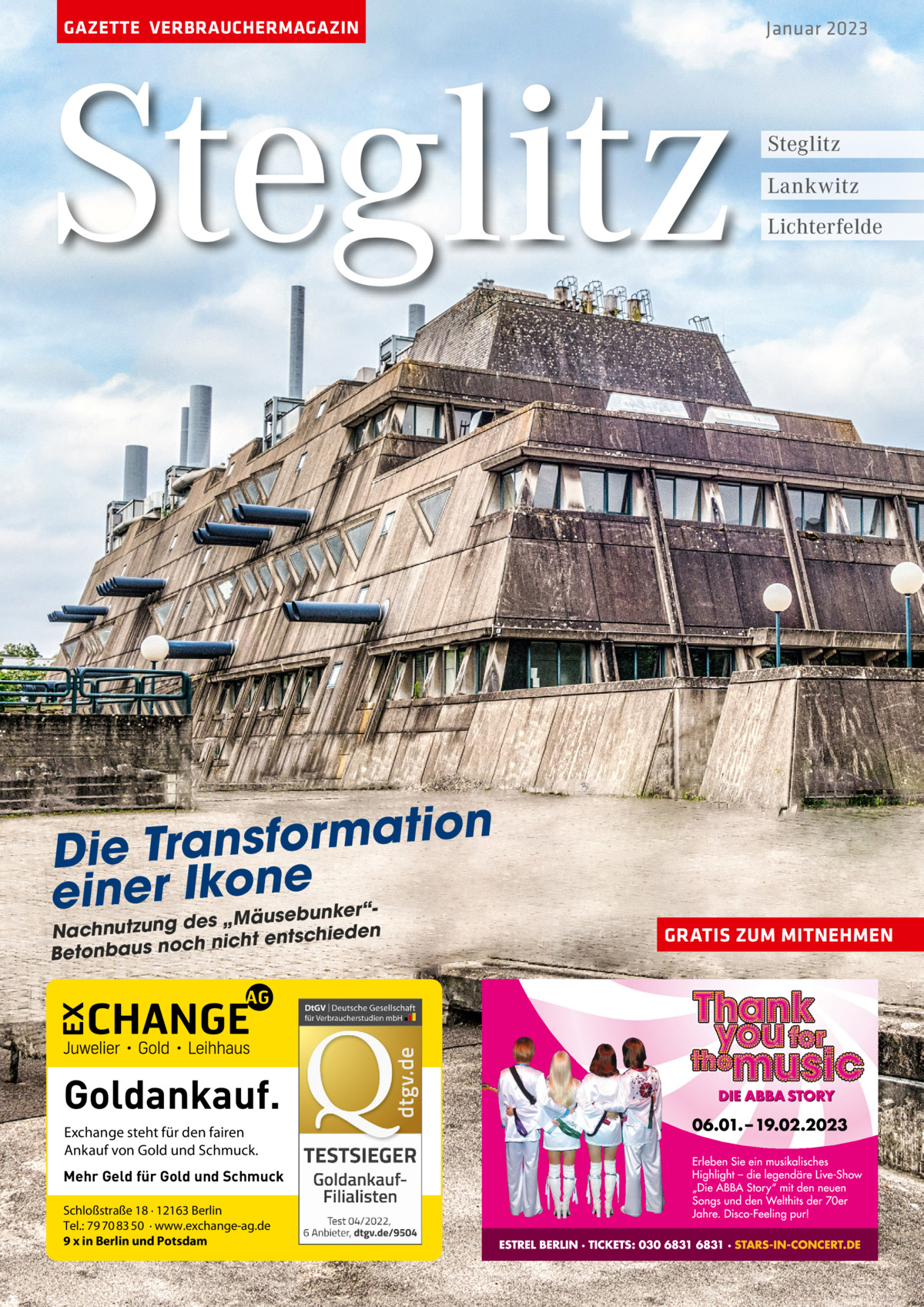 GAZETTE VERBRAUCHERMAGAZIN  Steglitz n o i t a m r o f s n Die Tra one nker“einer Ik„M äusebu des n Nachnutzung ht entschiede ic n h c o n s u a Betonb  Goldankauf. Exchange steht für den fairen Ankauf von Gold und Schmuck. Mehr Geld für Gold und Schmuck Schloßstraße 18 · 12163 Berlin Tel.: 79 70 83 50 · www.exchange-ag.de 9 x in Berlin und Potsdam  Januar 2023  Steglitz Lankwitz Lichterfelde  GRATIS ZUM MITNEHMEN