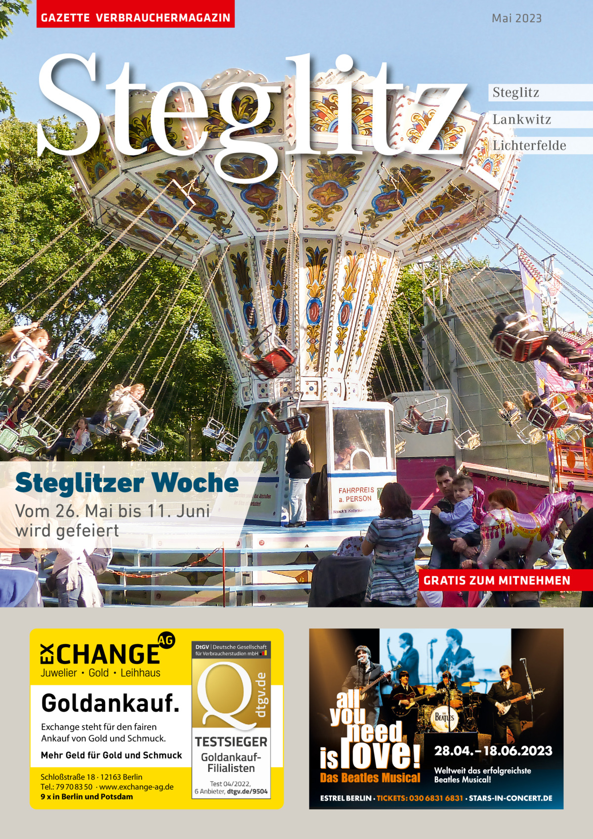 GAZETTE VERBRAUCHERMAGAZIN  Steglitz  Mai 2023  Steglitz Lankwitz Lichterfelde  Steglitzer Woche Vom 26. Mai bis 11. Juni wird gefeiert GRATIS ZUM MITNEHMEN  Goldankauf. Exchange steht für den fairen Ankauf von Gold und Schmuck. Mehr Geld für Gold und Schmuck Schloßstraße 18 · 12163 Berlin Tel.: 79 70 83 50 · www.exchange-ag.de 9 x in Berlin und Potsdam