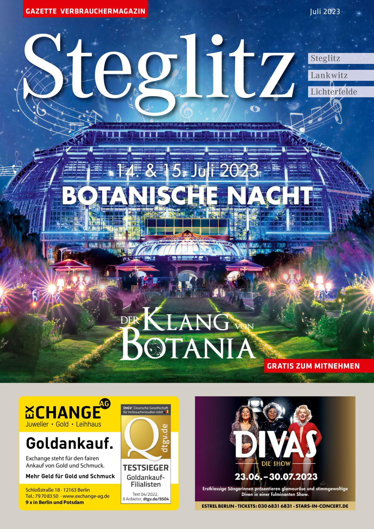 GAZETTE VERBRAUCHERMAGAZIN  Steglitz  Juli 2023  Steglitz Lankwitz Lichterfelde  14. & 15. Juli 2023  BOTANISCHE NACHT  GRATIS ZUM MITNEHMEN  Goldankauf. Exchange steht für den fairen Ankauf von Gold und Schmuck. Mehr Geld für Gold und Schmuck Schloßstraße 18 · 12163 Berlin Tel.: 79 70 83 50 · www.exchange-ag.de 9 x in Berlin und Potsdam