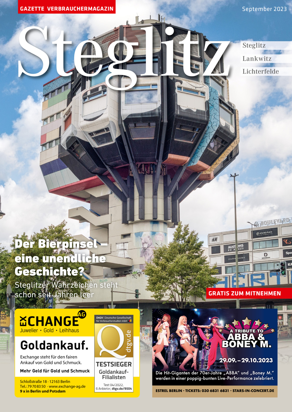 GAZETTE VERBRAUCHERMAGAZIN  Steglitz  September 2023  Steglitz Lankwitz Lichterfelde  Der Bierpinsel – eine unendliche Geschichte? Steglitzer Wahrzeichen steht schon seit Jahren leer  Goldankauf. Exchange steht für den fairen Ankauf von Gold und Schmuck. Mehr Geld für Gold und Schmuck Schloßstraße 18 · 12163 Berlin Tel.: 79 70 83 50 · www.exchange-ag.de 9 x in Berlin und Potsdam  GRATIS ZUM MITNEHMEN