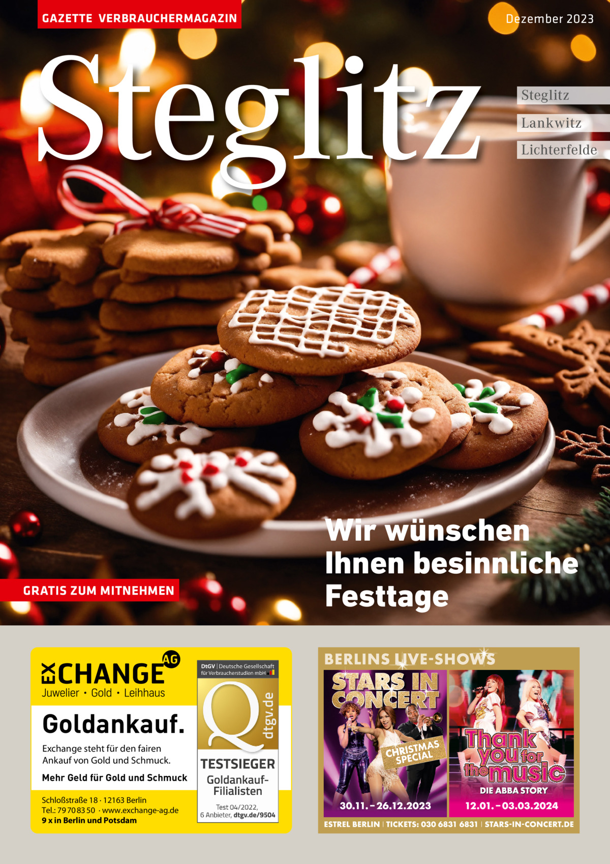 GAZETTE VERBRAUCHERMAGAZIN  Steglitz  GRATIS ZUM MITNEHMEN  Goldankauf. Exchange steht für den fairen Ankauf von Gold und Schmuck. Mehr Geld für Gold und Schmuck Schloßstraße 18 · 12163 Berlin Tel.: 79 70 83 50 · www.exchange-ag.de 9 x in Berlin und Potsdam  Dezember 2023  Steglitz Lankwitz Lichterfelde  Wir wünschen Ihnen besinnliche Festtage