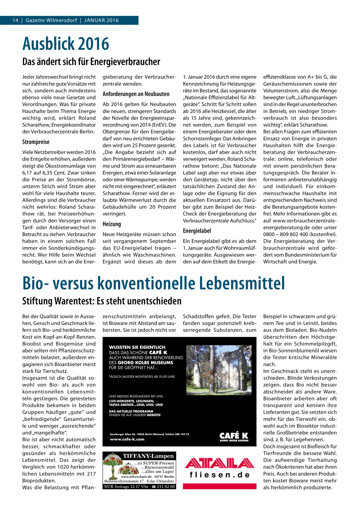 14  |  Gazette Wilmersdorf  |  Januar 2016  Ausblick 2016 Das ändert sich für Energieverbraucher Jeder Jahreswechsel bringt nicht nur zahlreiche gute Vorsätze mit sich, sondern auch mindestens ebenso viele neue Gesetze und Verordnungen. Was für private Haushalte beim Thema Energie wichtig wird, erklärt Roland Scharathow, Energiekoordinator der Verbraucherzentrale Berlin:  Strompreise Viele Netzbetreiber werden 2016 die Entgelte erhöhen, außerdem steigt die Ökostromumlage von 6,17 auf 6,35 Cent. Zwar sinken die Preise an der Strombörse, unterm Strich wird Strom aber wohl für viele Haushalte teurer. Allerdings sind die Verbraucher nicht wehrlos: Roland Scharathow rät, bei Preiseerhöhungen durch den Versorger einen Tarif- oder Anbieterwechsel in Betracht zu ziehen. Verbraucher haben in einem solchen Fall immer ein Sonderkündigungsrecht. Wer Hilfe beim Wechsel benötigt, kann sich an die Ener gieberatung der Verbraucherzentrale wenden.  Anforderungen an Neubauten Ab 2016 gelten für Neubauten die neuen, strengeren Standards der Novelle der Energieeinsparverordnung von 2014 (EnEV). Die Obergrenze für den Energiebedarf von neu errichteten Gebäuden wird um 25 Prozent gesenkt. „Die Angabe bezieht sich auf den Primärenergiebedarf – Wärme und Strom aus erneuerbaren Energien, etwa einer Solaranlage oder einer Wärmepumpe, werden nicht mit eingerechnet“, erläutert Scharathow. Ferner wird der erlaubte Wärmeverlust durch die Gebäudehülle um 20  Prozent verringert.  Heizung Neue Heizgeräte müssen schon seit vergangenem September das EU-Energielabel tragen – ähnlich wie Waschmaschinen. Ergänzt wird dieses ab dem  1. Januar 2016 durch eine eigene Kennzeichnung für Heizungsgeräte im Bestand, das sogenannte „Nationale Effizienzlabel für Altgeräte“. Schritt für Schritt sollen ab 2016 alle Heizkessel, die älter als 15 Jahre sind, gekennzeichnet werden, zum Beispiel von einem Energieberater oder dem Schornsteinfeger. Das Anbringen des Labels ist für Verbraucher kostenlos, darf aber auch nicht verweigert werden. Roland Scharathow betont: „Das Nationale Label sagt aber nur etwas über den Gerätetyp, nicht über den tatsächlichen Zustand der Anlage oder die Eignung für den aktuellen Einsatzort aus. Darüber gibt zum Beispiel der HeizCheck der Energieberatung der Verbraucherzentrale Aufschluss.“  Energielabel Ein Energielabel gibt es ab dem 1. Januar auch für Wohnraumlüftungsgeräte. Ausgewiesen werden auf dem Etikett die Energie effizienzklasse von A+ bis G, die Geräuschemissionen sowie der Volumenstrom, also die Menge bewegter Luft. „Lüftungsanlagen sind in der Regel ununterbrochen in Betrieb, ein niedriger Stromverbrauch ist also besonders wichtig“, erklärt Scharathow. Bei allen Fragen zum effizienten Einsatz von Energie in privaten Haushalten hilft die Energieberatung der Verbraucherzentrale: online, telefonisch oder mit einem persönlichen Beratungsgespräch. Die Berater informieren anbieterunabhängig und individuell. Für einkommensschwache Haushalte mit entsprechendem Nachweis sind die Beratungsangebote kostenfrei. Mehr Informationen gibt es auf www.­verbraucherzentraleenergieberatung.de oder unter 0800 – 809 802 400 (kostenfrei). Die Energieberatung der Verbraucherzentrale wird gefördert vom Bundesministerium für Wirtschaft und Energie.  Bio- versus konventionelle Lebensmittel Stiftung Warentest: Es steht unentschieden Bei der Qualität sowie in Aussehen, Geruch und Geschmack liefern sich Bio- und herkömmliche Kost ein Kopf-an-Kopf-Rennen. Bioobst und Biogemüse sind aber selten mit Pflanzenschutzmitteln belastet, außerdem engagieren sich Bioanbieter meist stark für Tierschutz. Insgesamt ist die Qualität sowohl von Bio- als auch von konventionellen Lebensmitteln gestiegen. Die getesteten Produkte bekamen in beiden Gruppen häufiger „gute“ und „befriedigende“ Gesamturteile und weniger „ausreichende“ und „mangelhafte“. Bio ist aber nicht automatisch besser, schmackhafter oder gesünder als herkömmliche Lebensmittel. Das zeigt der Vergleich von 1020 herkömmlichen Lebensmitteln mit 217 Bioprodukten. Was die Belastung mit Pflan zenschutzmitteln anbelangt, ist Bioware mit Abstand am saubersten. Sie ist jedoch nicht vor  TIFFANY-Lampen ...zu SUPER-Preisen ...Riesenauswahl ...alles am Lager www.stil-exclusiv.de · 10717 Berlin  Hohenzollerndamm 17 · Ecke Uhlandstr.  NUR freitags 12-17 Uhr · ☎ 211 82 60  Schadstoffen gefeit. Die Tester fanden sogar potenziell krebserregende Substanzen, zum  Beispiel in schwarzem und grünem Tee und in Leinöl, beides aus dem Bioladen. Bio-Nudeln überschritten den Höchstgehalt für ein Schimmelpilzgift, in Bio-Sonnenblumenöl wiesen die Tester kritische Mineralöle nach. Im Geschmack steht es unentschieden. Blinde Verkostungen zeigen, dass Bio nicht besser abschneidet als andere Ware. Bioanbieter arbeiten aber oft transparent und kennen ihre Lieferanten gut. Sie setzten sich mehr für das Tierwohl ein, obwohl auch im Biosektor industrielle Großbetriebe entstanden sind, z. B. für Legehennen. Doch insgesamt ist Biofleisch für Tierfreunde die bessere Wahl. Die aufwendige Tierhaltung nach Ökokriterien hat aber ihren Preis. Auch bei anderen Produkten kostet Bioware meist mehr als herkömmlich produzierte.