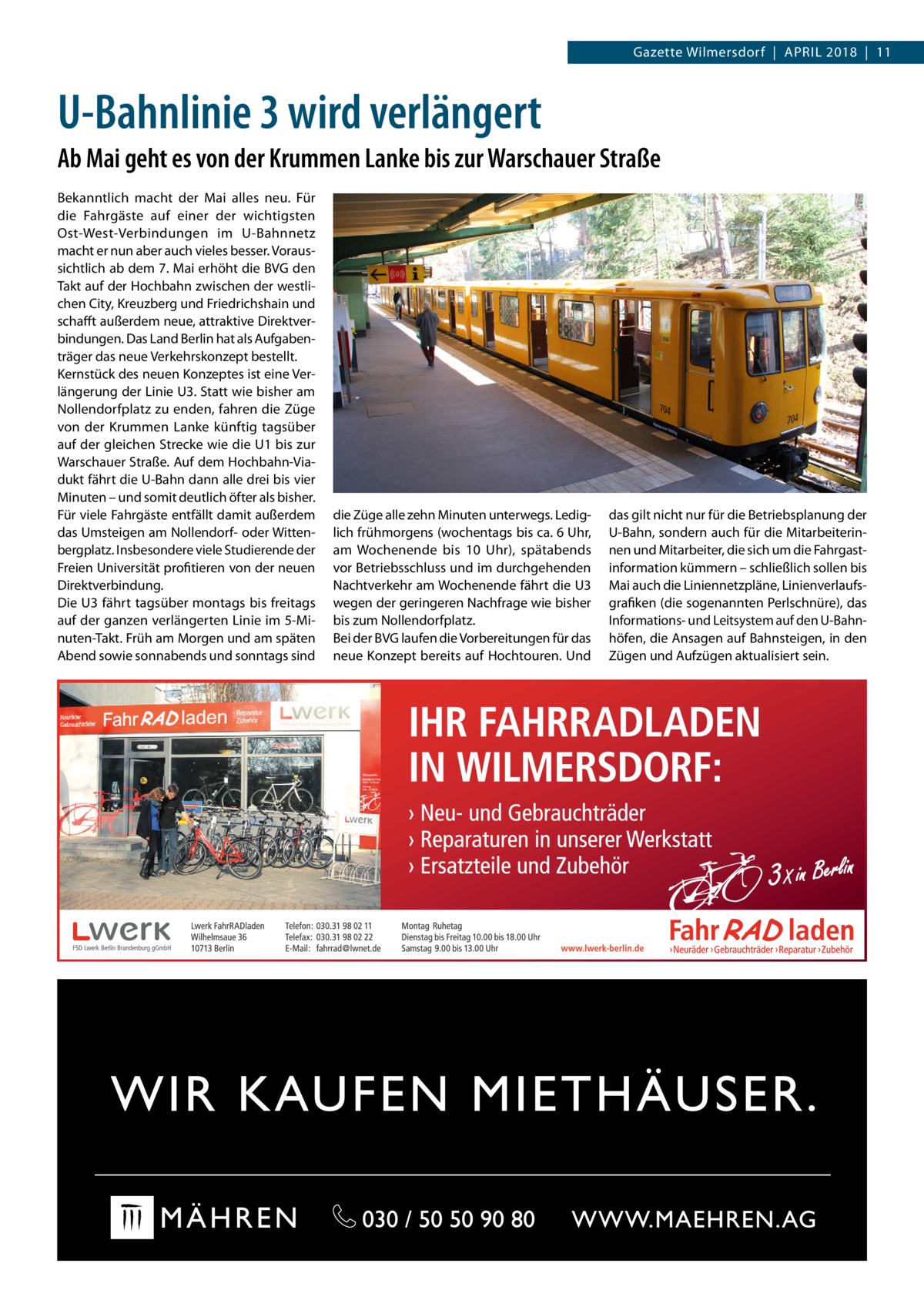 Gazette Wilmersdorf  |  April 2018  |  11  U-Bahnlinie 3 wird verlängert Ab Mai geht es von der Krummen Lanke bis zur Warschauer Straße Bekanntlich macht der Mai alles neu. Für die Fahrgäste auf einer der wichtigsten Ost-West-Verbindungen im U-Bahnnetz macht er nun aber auch vieles besser. Voraussichtlich ab dem 7. Mai erhöht die BVG den Takt auf der Hochbahn zwischen der westlichen City, Kreuzberg und Friedrichshain und schafft außerdem neue, attraktive Direktverbindungen. Das Land Berlin hat als Aufgabenträger das neue Verkehrskonzept bestellt. Kernstück des neuen Konzeptes ist eine Verlängerung der Linie U3. Statt wie bisher am Nollendorfplatz zu enden, fahren die Züge von der Krummen Lanke künftig tagsüber auf der gleichen Strecke wie die U1 bis zur Warschauer Straße. Auf dem Hochbahn-Viadukt fährt die U-Bahn dann alle drei bis vier Minuten – und somit deutlich öfter als bisher. Für viele Fahrgäste entfällt damit außerdem das Umsteigen am Nollendorf- oder Wittenbergplatz. Insbesondere viele Studierende der Freien Universität profitieren von der neuen Direktverbindung. Die U3 fährt tagsüber montags bis freitags auf der ganzen verlängerten Linie im 5-Minuten-Takt. Früh am Morgen und am späten Abend sowie sonnabends und sonntags sind  die Züge alle zehn Minuten unterwegs. Lediglich frühmorgens (wochentags bis ca. 6 Uhr, am Wochenende bis 10  Uhr), spätabends vor Betriebsschluss und im durchgehenden Nachtverkehr am Wochenende fährt die U3 wegen der geringeren Nachfrage wie bisher bis zum Nollendorfplatz. Bei der BVG laufen die Vorbereitungen für das neue Konzept bereits auf Hochtouren. Und  das gilt nicht nur für die Betriebsplanung der U-Bahn, sondern auch für die Mitarbeiterinnen und Mitarbeiter, die sich um die Fahrgast­ information kümmern – schließlich sollen bis Mai auch die Liniennetzpläne, Linienverlaufsgrafiken (die sogenannten Perlschnüre), das Informations- und Leitsystem auf den U-Bahnhöfen, die Ansagen auf Bahnsteigen, in den Zügen und Aufzügen aktualisiert sein.