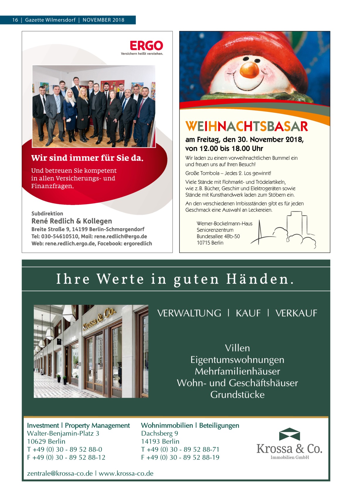 16  |  Gazette Wilmersdorf  |  November 2018  WEIHNACHTSBASAR am Freitag, den 30. November 2018, von 12.00 bis 18.00 Uhr Wir laden zu einem vorweihnachtlichen Bummel ein und freuen uns auf Ihren Besuch! Große Tombola – Jedes 2. Los gewinnt! Viele Stände mit Flohmarkt- und Trödelartikeln, wie z.B. Bücher, Geschirr und Elektrogeräten sowie Stände mit Kunsthandwerk laden zum Stöbern ein. An den verschiedenen Imbissständen gibt es für jeden Geschmack eine Auswahl an Leckereien. Werner-Bockelmann-Haus Seniorenzentrum Bundesallee 48b-50 10715 Berlin  Immobilien GmbH