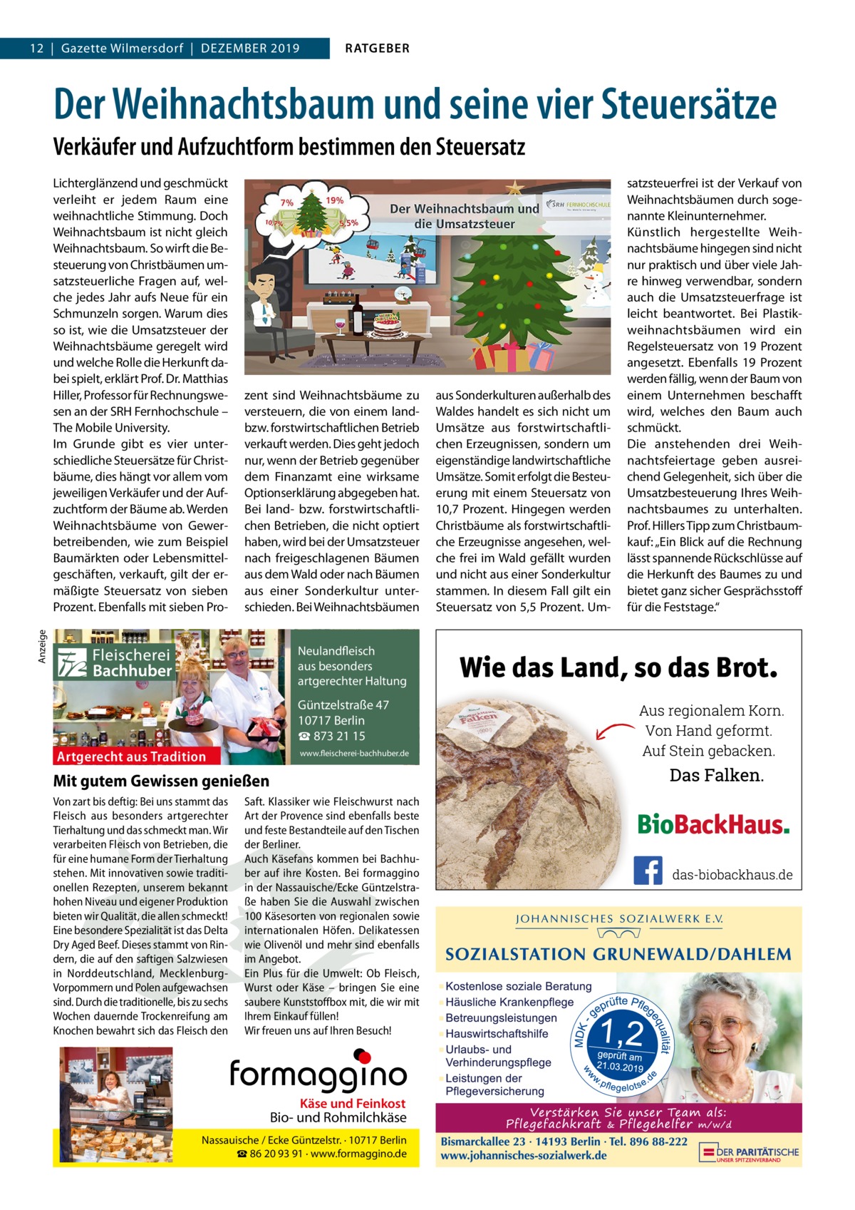 12  |  Gazette Wilmersdorf  |  Dezember 2019  RATGEBER  Der Weihnachtsbaum und seine vier Steuersätze Verkäufer und Aufzuchtform bestimmen den Steuersatz  Anzeige  Lichterglänzend und geschmückt verleiht er jedem raum eine weihnachtliche Stimmung. Doch Weihnachtsbaum ist nicht gleich Weihnachtsbaum. So wirft die besteuerung von Christbäumen umsatzsteuerliche Fragen auf, welche jedes Jahr aufs Neue für ein Schmunzeln sorgen. Warum dies so ist, wie die Umsatzsteuer der Weihnachtsbäume geregelt wird und welche rolle die Herkunft dabei spielt, erklärt Prof. Dr. matthias Hiller, Professor für rechnungswesen an der SrH Fernhochschule – The mobile University. Im Grunde gibt es vier unterschiedliche Steuersätze für Christbäume, dies hängt vor allem vom jeweiligen Verkäufer und der Aufzuchtform der bäume ab. Werden Weihnachtsbäume von Gewerbetreibenden, wie zum beispiel baumärkten oder Lebensmittelgeschäften, verkauft, gilt der ermäßigte Steuersatz von sieben Prozent. ebenfalls mit sieben Pro zent sind Weihnachtsbäume zu versteuern, die von einem landbzw. forstwirtschaftlichen betrieb verkauft werden. Dies geht jedoch nur, wenn der betrieb gegenüber dem Finanzamt eine wirksame Optionserklärung abgegeben hat. bei land- bzw. forstwirtschaftlichen betrieben, die nicht optiert haben, wird bei der Umsatzsteuer nach freigeschlagenen bäumen aus dem Wald oder nach bäumen aus einer Sonderkultur unterschieden. bei Weihnachtsbäumen  Fleischerei Bachhuber  Neulandfleisch Artgerecht aus besonders ition. artgerechter Haltung aus Trad  Güntzelstraße 47 10717 Berlin ☎ 873 21 15  Artgerecht aus Tradition  www.fleischerei-bachhuber.de  Mit gutem Gewissen genießen Von zart bis deftig: Bei uns stammt das Saft. Klassiker wie Fleischwurst nach Fleisch aus besonders artgerechter Art der Provence sind ebenfalls beste Käse undauf Feinkost Tierhaltung und das schmeckt man. Wir und feste Bestandteile den Tischen Bio- und Rohmilchkäse verarbeiten Fleisch von Betrieben, die der Berliner. für eine humane Form der Tierhaltung Auch Käsefans kommen bei Berlin BachhuNassauische / Ecke Güntzelstr. · 10717 stehen. Mit innovativen sowie traditi- ☎ber auf93 ihre Bei formaggino 86 20 91 Kosten. · www.formaggino.de onellen Rezepten, unserem bekannt in der Nassauische/Ecke Güntzelstrahohen Niveau und eigener Produktion ße haben Sie die Auswahl zwischen bieten wir Qualität, die allen schmeckt! 100 Käsesorten von regionalen sowie Neulandfleisch Eine besondere Spezialität ist das Delta internationalen Höfen. Delikatessen cht Artge Dry Aged Beef. Dieses stammt von Rin- wie Olivenölaus undbesonders mehr sindre ebenfalls ion. it Haltung dern, die auf den saftigen Salzwiesen im Angebot.artgerechter aus Trad in Norddeutschland, Mecklenburg- Ein Plus für die Umwelt: Ob Fleisch, Vorpommern und Polen aufgewachsen Wurst oderGüntzelstraße Käse – bringen47 Sie eine 10717box Berlin sind. Durch die traditionelle, bis zu sechs saubere Kunststoff mit, die wir mit ☎füllen! 873 21 15 Wochen dauernde Trockenreifung am Ihrem Einkauf www.fleischerei-bachhuber.de Knochen bewahrt sich das Fleisch den Wir freuen uns auf Ihren Besuch!  Fleischerei Bachhuber  Käse und Feinkost  Bio- und Rohmilchkäse Nassauische / Ecke Güntzelstr. · 10717 Berlin ☎ 86 20 93 91 · www.formaggino.de  aus Sonderkulturen außerhalb des Waldes handelt es sich nicht um Umsätze aus forstwirtschaftlichen erzeugnissen, sondern um eigenständige landwirtschaftliche Umsätze. Somit erfolgt die besteuerung mit einem Steuersatz von 10,7  Prozent. Hingegen werden Christbäume als forstwirtschaftliche erzeugnisse angesehen, welche frei im Wald gefällt wurden und nicht aus einer Sonderkultur stammen. In diesem Fall gilt ein Steuersatz von 5,5 Prozent. Um satzsteuerfrei ist der Verkauf von Weihnachtsbäumen durch sogenannte Kleinunternehmer. Künstlich hergestellte Weihnachtsbäume hingegen sind nicht nur praktisch und über viele Jahre hinweg verwendbar, sondern auch die Umsatzsteuerfrage ist leicht beantwortet. bei Plastikweihnachtsbäumen wird ein regelsteuersatz von 19  Prozent angesetzt. ebenfalls 19  Prozent werden fällig, wenn der baum von einem Unternehmen beschafft wird, welches den baum auch schmückt. Die anstehenden drei Weihnachtsfeiertage geben ausreichend Gelegenheit, sich über die Umsatzbesteuerung Ihres Weihnachtsbaumes zu unterhalten. Prof. Hillers Tipp zum Christbaumkauf: „ein blick auf die rechnung lässt spannende rückschlüsse auf die Herkunft des baumes zu und bietet ganz sicher Gesprächsstoff für die Feststage.“