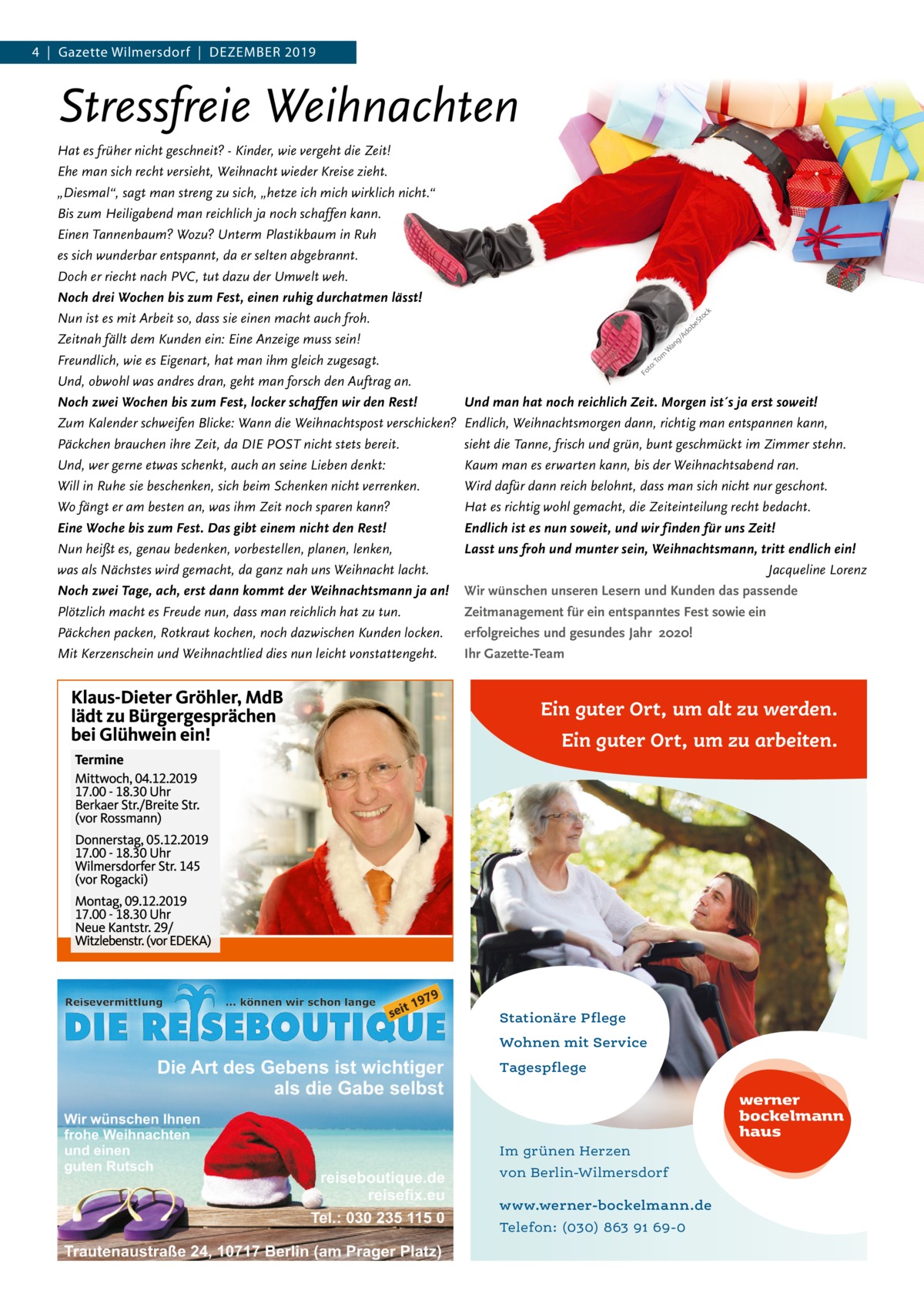 4  |  Gazette Wilmersdorf  |  Dezember 2019  Stressfreie Weihnachten Hat es früher nicht geschneit? - Kinder, wie vergeht die Zeit! Ehe man sich recht versieht, Weihnacht wieder Kreise zieht. „Diesmal“, sagt man streng zu sich, „hetze ich mich wirklich nicht.“ Bis zum Heiligabend man reichlich ja noch schaffen kann. Einen Tannenbaum? Wozu? Unterm Plastikbaum in Ruh es sich wunderbar entspannt, da er selten abgebrannt. Doch er riecht nach PVC, tut dazu der Umwelt weh. Noch drei Wochen bis zum Fest, einen ruhig durchatmen lässt! Nun ist es mit Arbeit so, dass sie einen macht auch froh. Zeitnah fällt dem Kunden ein: Eine Anzeige muss sein! Freundlich, wie es Eigenart, hat man ihm gleich zugesagt. Und, obwohl was andres dran, geht man forsch den Auftrag an. Noch zwei Wochen bis zum Fest, locker schaffen wir den Rest! Zum Kalender schweifen Blicke: Wann die Weihnachtspost verschicken? Päckchen brauchen ihre Zeit, da DIE POST nicht stets bereit. Und, wer gerne etwas schenkt, auch an seine Lieben denkt: Will in Ruhe sie beschenken, sich beim Schenken nicht verrenken. Wo fängt er am besten an, was ihm Zeit noch sparen kann? Eine Woche bis zum Fest. Das gibt einem nicht den Rest! Nun heißt es, genau bedenken, vorbestellen, planen, lenken, was als Nächstes wird gemacht, da ganz nah uns Weihnacht lacht. Noch zwei Tage, ach, erst dann kommt der Weihnachtsmann ja an! Plötzlich macht es Freude nun, dass man reichlich hat zu tun. Päckchen packen, Rotkraut kochen, noch dazwischen Kunden locken. Mit Kerzenschein und Weihnachtlied dies nun leicht vonstattengeht.  k  oc St  be  do /A  g  om :T to Fo  an W  Und man hat noch reichlich Zeit. Morgen ist´s ja erst soweit! Endlich, Weihnachtsmorgen dann, richtig man entspannen kann, sieht die Tanne, frisch und grün, bunt geschmückt im Zimmer stehn. Kaum man es erwarten kann, bis der Weihnachtsabend ran. Wird dafür dann reich belohnt, dass man sich nicht nur geschont. Hat es richtig wohl gemacht, die Zeiteinteilung recht bedacht. Endlich ist es nun soweit, und wir finden für uns Zeit! Lasst uns froh und munter sein, Weihnachtsmann, tritt endlich ein! Jacqueline Lorenz Wir wünschen unseren Lesern und Kunden das passende Zeitmanagement für ein entspanntes Fest sowie ein erfolgreiches und gesundes Jahr 2020! Ihr Gazette-Team  Ein guter Ort, um alt zu werden. Ein guter Ort, um zu arbeiten.  Stationäre Pflege Wohnen mit Service Tagespflege  werner bockelmann haus Im grünen Herzen von Berlin-Wilmersdorf www.werner-bockelmann.de Telefon: (030) 863 91 69-0