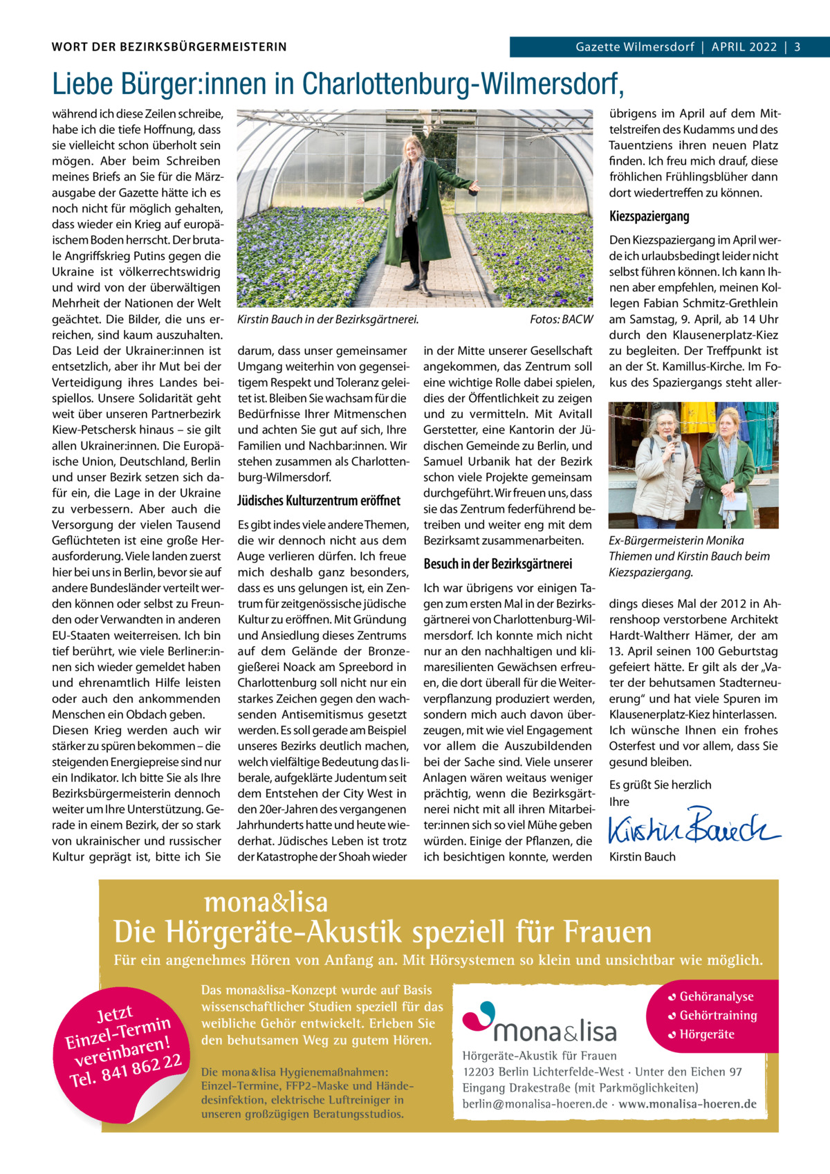 DAS WORT DER BEZIRKSBÜRGERMEISTERIN WORT DER BEZIRKSBÜRGERMEISTERIN  Gazette Wilmersdorf | April2022  |  3 2022 | 3 Gazette Wilmersdorf  |  April  Liebe Bürger:innen in Charlottenburg-Wilmersdorf, übrigens im April auf dem Mitwährend ich diese Zeilen schreibe, habe ich die tiefe Hoffnung, dass telstreifen des Kudamms und des Tauentziens ihren neuen Platz sie vielleicht schon überholt sein mögen. Aber beim Schreiben finden. Ich freu mich drauf, diese meines Briefs an Sie für die Märzfröhlichen Frühlingsblüher dann dort wiedertreffen zu können. ausgabe der Gazette hätte ich es noch nicht für möglich gehalten, Kiezspaziergang dass wieder ein Krieg auf europäischem Boden herrscht. Der brutaDen Kiezspaziergang im April werle Angriffskrieg Putins gegen die de ich urlaubsbedingt leider nicht Ukraine ist völkerrechtswidrig selbst führen können. Ich kann Ihund wird von der überwältigen nen aber empfehlen, meinen Kollegen Fabian Schmitz-Grethlein Mehrheit der Nationen der Welt Fotos: BACW am Samstag, 9. April, ab 14 Uhr geächtet. Die Bilder, die uns er- Kirstin Bauch in der Bezirksgärtnerei. durch den Klausenerplatz-Kiez reichen, sind kaum auszuhalten. Das Leid der Ukrainer:innen ist darum, dass unser gemeinsamer in der Mitte unserer Gesellschaft zu begleiten. Der Treffpunkt ist entsetzlich, aber ihr Mut bei der Umgang weiterhin von gegensei- angekommen, das Zentrum soll an der St. Kamillus-Kirche. Im FoVerteidigung ihres Landes bei- tigem Respekt und Toleranz gelei- eine wichtige Rolle dabei spielen, kus des Spaziergangs steht allerspiellos. Unsere Solidarität geht tet ist. Bleiben Sie wachsam für die dies der Öffentlichkeit zu zeigen weit über unseren Partnerbezirk Bedürfnisse Ihrer Mitmenschen und zu vermitteln. Mit Avitall Kiew-Petschersk hinaus – sie gilt und achten Sie gut auf sich, Ihre Gerstetter, eine Kantorin der Jüallen Ukrainer:innen. Die Europä- Familien und Nachbar:innen. Wir dischen Gemeinde zu Berlin, und ische Union, Deutschland, Berlin stehen zusammen als Charlotten- Samuel Urbanik hat der Bezirk und unser Bezirk setzen sich da- burg-Wilmersdorf. schon viele Projekte gemeinsam durchgeführt. Wir freuen uns, dass für ein, die Lage in der Ukraine Jüdisches Kulturzentrum eröﬀnet sie das Zentrum federführend bezu verbessern. Aber auch die Versorgung der vielen Tausend Es gibt indes viele andere Themen, treiben und weiter eng mit dem Ex-Bürgermeisterin Monika Geflüchteten ist eine große Her- die wir dennoch nicht aus dem Bezirksamt zusammenarbeiten. ausforderung. Viele landen zuerst Auge verlieren dürfen. Ich freue Thiemen und Kirstin Bauch beim Besuch in der Bezirksgärtnerei hier bei uns in Berlin, bevor sie auf mich deshalb ganz besonders, Kiezspaziergang. andere Bundesländer verteilt wer- dass es uns gelungen ist, ein Zen- Ich war übrigens vor einigen Taden können oder selbst zu Freun- trum für zeitgenössische jüdische gen zum ersten Mal in der Bezirks- dings dieses Mal der 2012 in Ahden oder Verwandten in anderen Kultur zu eröffnen. Mit Gründung gärtnerei von Charlottenburg-Wil- renshoop verstorbene Architekt EU-Staaten weiterreisen. Ich bin und Ansiedlung dieses Zentrums mersdorf. Ich konnte mich nicht Hardt-Waltherr Hämer, der am tief berührt, wie viele Berliner:in- auf dem Gelände der Bronze- nur an den nachhaltigen und kli- 13. April seinen 100 Geburtstag nen sich wieder gemeldet haben gießerei Noack am Spreebord in maresilienten Gewächsen erfreu- gefeiert hätte. Er gilt als der „Vaund ehrenamtlich Hilfe leisten Charlottenburg soll nicht nur ein en, die dort überall für die Weiter- ter der behutsamen Stadterneuoder auch den ankommenden starkes Zeichen gegen den wach- verpflanzung produziert werden, erung“ und hat viele Spuren im Menschen ein Obdach geben. senden Antisemitismus gesetzt sondern mich auch davon über- Klausenerplatz-Kiez hinterlassen. Diesen Krieg werden auch wir werden. Es soll gerade am Beispiel zeugen, mit wie viel Engagement Ich wünsche Ihnen ein frohes stärker zu spüren bekommen – die unseres Bezirks deutlich machen, vor allem die Auszubildenden Osterfest und vor allem, dass Sie steigenden Energiepreise sind nur welch vielfältige Bedeutung das li- bei der Sache sind. Viele unserer gesund bleiben. ein Indikator. Ich bitte Sie als Ihre berale, aufgeklärte Judentum seit Anlagen wären weitaus weniger Es grüßt Sie herzlich Bezirksbürgermeisterin dennoch dem Entstehen der City West in prächtig, wenn die BezirksgärtIhre weiter um Ihre Unterstützung. Ge- den 20er-Jahren des vergangenen nerei nicht mit all ihren Mitarbei-   rade in einem Bezirk, der so stark Jahrhunderts hatte und heute wie- ter:innen sich so viel Mühe geben   von ukrainischer und russischer derhat. Jüdisches Leben ist trotz würden. Einige der Pflanzen, die   Kultur geprägt ist, bitte ich Sie der Katastrophe der Shoah wieder ich besichtigen konnte, werden Kirstin Bauch  Die mona lisa Hygienemaßnahmen: Einzel-Termine, FFP2-Maske und Händedesinfektion, elektrische Luftreiniger in unseren großzügigen Beratungsstudios.  www.gazette-berlin.de