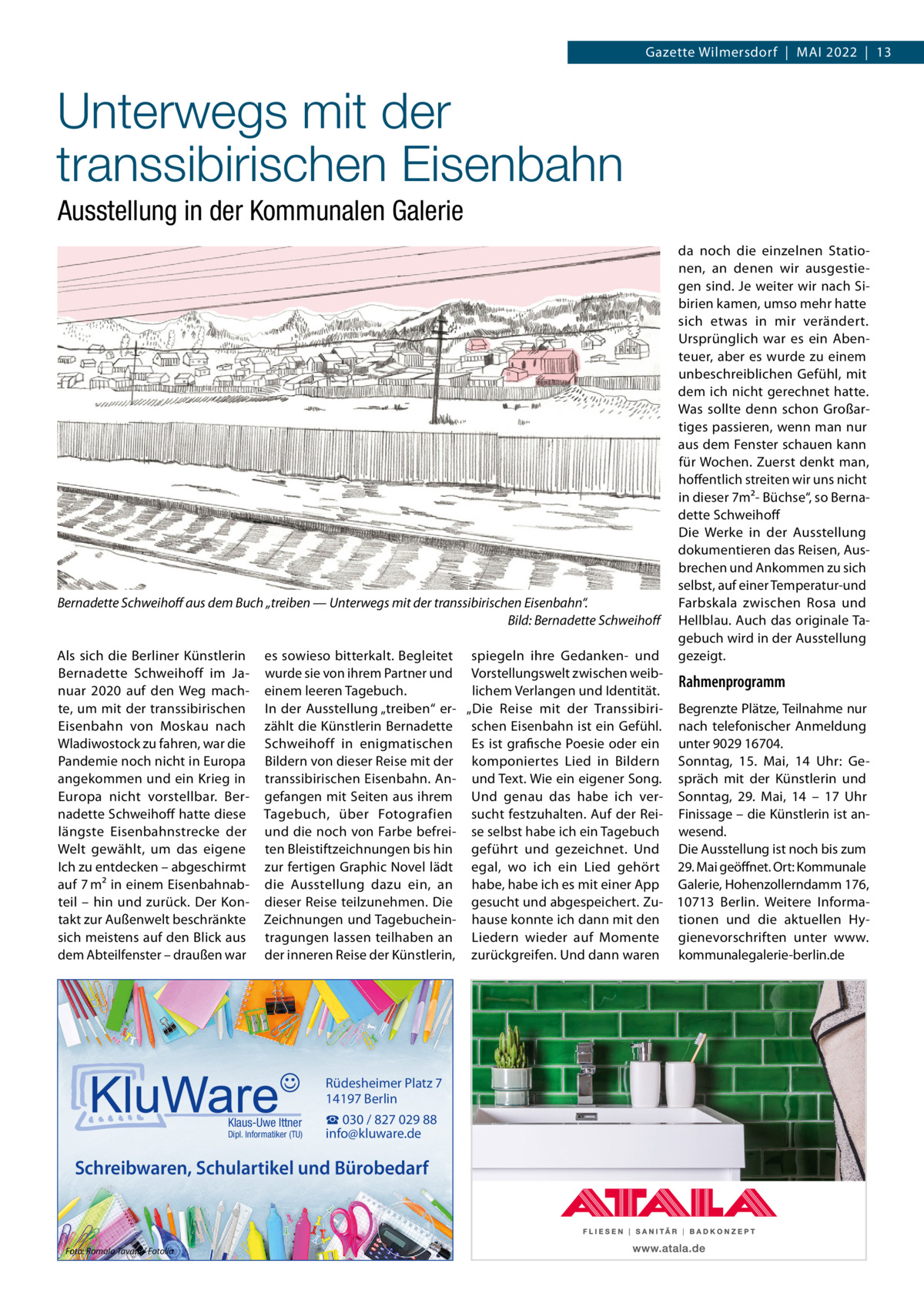 Gazette Wilmersdorf  |  Mai 2022  |  13  Unterwegs mit der transsibirischen Eisenbahn Ausstellung in der Kommunalen Galerie  Bernadette Schweihoff aus dem Buch „treiben — Unterwegs mit der transsibirischen Eisenbahn“. � Bild: Bernadette Schweihoff Als sich die Berliner Künstlerin Bernadette Schweihoff im Januar 2020 auf den Weg machte, um mit der transsibirischen Eisenbahn von Moskau nach Wladiwostock zu fahren, war die Pandemie noch nicht in Europa angekommen und ein Krieg in Europa nicht vorstellbar. Bernadette Schweihoff hatte diese längste Eisenbahnstrecke der Welt gewählt, um das eigene Ich zu entdecken – abgeschirmt auf 7 m² in einem Eisenbahnabteil – hin und zurück. Der Kontakt zur Außenwelt beschränkte sich meistens auf den Blick aus dem Abteilfenster – draußen war  es sowieso bitterkalt. Begleitet spiegeln ihre Gedanken- und wurde sie von ihrem Partner und Vorstellungswelt zwischen weibRahmenprogramm einem leeren Tagebuch. lichem Verlangen und Identität. In der Ausstellung „treiben“ er- „Die Reise mit der Transsibiri- Begrenzte Plätze, Teilnahme nur zählt die Künstlerin Bernadette schen Eisenbahn ist ein Gefühl. nach telefonischer Anmeldung Schweihoff in enigmatischen Es ist grafische Poesie oder ein unter 9029 16704. Bildern von dieser Reise mit der komponiertes Lied in Bildern Sonntag, 15.  Mai, 14  Uhr: Getranssibirischen Eisenbahn. An- und Text. Wie ein eigener Song. spräch mit der Künstlerin und gefangen mit Seiten aus ihrem Und genau das habe ich ver- Sonntag, 29.  Mai, 14 – 17  Uhr Tagebuch, über Fotografien sucht festzuhalten. Auf der Rei- Finissage – die Künstlerin ist anund die noch von Farbe befrei- se selbst habe ich ein Tagebuch wesend. ten Bleistiftzeichnungen bis hin geführt und gezeichnet. Und Die Ausstellung ist noch bis zum zur fertigen Graphic Novel lädt egal, wo ich ein Lied gehört 29. Mai geöffnet. Ort: Kommunale die Ausstellung dazu ein, an habe, habe ich es mit einer App Galerie, Hohenzollerndamm 176, dieser Reise teilzunehmen. Die gesucht und abgespeichert. Zu- 10713  Berlin. Weitere InformaZeichnungen und Tagebuchein- hause konnte ich dann mit den tionen und die aktuellen Hytragungen lassen teilhaben an Liedern wieder auf Momente gienevorschriften unter www. der inneren Reise der Künstlerin, zurückgreifen. Und dann waren kommunalegalerie-berlin.de  Rüdesheimer Platz 7 14197 Berlin Klaus-Uwe Ittner  Dipl. Informatiker (TU)  ☎ 030 / 827 029 88 info@kluware.de  Schreibwaren, Schulartikel und Bürobedarf  Foto: Romolo Tavani / Fotolia  da noch die einzelnen Stationen, an denen wir ausgestiegen sind. Je weiter wir nach Sibirien kamen, umso mehr hatte sich etwas in mir verändert. Ursprünglich war es ein Abenteuer, aber es wurde zu einem unbeschreiblichen Gefühl, mit dem ich nicht gerechnet hatte. Was sollte denn schon Großartiges passieren, wenn man nur aus dem Fenster schauen kann für Wochen. Zuerst denkt man, hoffentlich streiten wir uns nicht in dieser 7m²- Büchse“, so Bernadette Schweihoff Die Werke in der Ausstellung dokumentieren das Reisen, Ausbrechen und Ankommen zu sich selbst, auf einer Temperatur-und Farbskala zwischen Rosa und Hellblau. Auch das originale Tagebuch wird in der Ausstellung gezeigt.