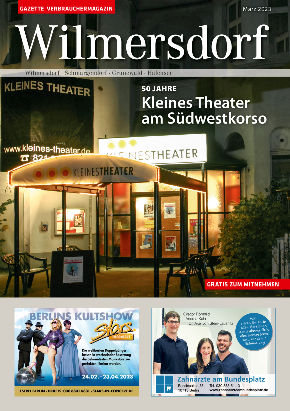 GAZETTE VERBRAUCHERMAGAZIN  März 2023  Wilmersdorf Wilmersdorf · Schmargendorf · Grunewald · Halensee  50 JAHRE  Kleines Theater am Südwestkorso  GRATIS ZUM MITNEHMEN  Gregor Römhild Andrea Kuhr Dr. Axel von Stein-Lausnitz  Wir in bieten Ihnen en allen Bereich izin der Zahnmed nte eine kompete und moderne . Behandlung  Zahnärzte am Bundesplatz Bundesallee 55 10715 Berlin  Tel. 030 853 51 13  www.zahnaerzteambundesplatz.de