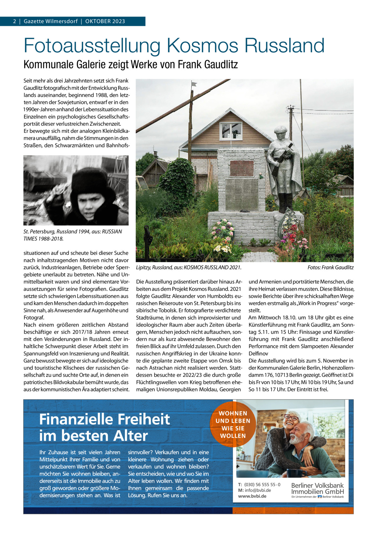 2  |  Gazette Wilmersdorf  |  OktOber 2023  Fotoausstellung Kosmos Russland Kommunale Galerie zeigt Werke von Frank Gaudlitz Seit mehr als drei Jahrzehnten setzt sich Frank Gaudlitz fotografisch mit der entwicklung russlands auseinander, beginnend 1988, den letzten Jahren der Sowjetunion, entwarf er in den 1990er-Jahren anhand der Lebenssituation des einzelnen ein psychologisches Gesellschaftsporträt dieser verlustreichen Zwischenzeit. er bewegte sich mit der analogen kleinbildkamera unauffällig, nahm die Stimmungen in den Straßen, den Schwarzmärkten und bahnhofs St. Petersburg, Russland 1994, aus: RUSSIAN TIMES 1988-2018. situationen auf und scheute bei dieser Suche nach inhaltstragenden Motiven nicht davor zurück, Industrieanlagen, betriebe oder Sperrgebiete unerlaubt zu betreten. Nähe und Unmittelbarkeit waren und sind elementare Voraussetzungen für seine Fotografien. Gaudlitz setzte sich schwierigen Lebenssituationen aus und kam den Menschen dadurch im doppelten Sinne nah, als Anwesender auf Augenhöhe und Fotograf. Nach einem größeren zeitlichen Abstand beschäftige er sich 2017/18  Jahren erneut mit den Veränderungen in russland. Der inhaltliche Schwerpunkt dieser Arbeit steht im Spannungsfeld von Inszenierung und realität. Ganz bewusst bewegte er sich auf ideologische und touristische klischees der russischen Gesellschaft zu und suchte Orte auf, in denen ein patriotisches bildvokabular bemüht wurde, das aus der kommunistischen Ära adaptiert scheint.  Lipitzy, Russland, aus: KOSMOS RUSSLAND 2021.  Fotos: Frank Gaudlitz  Die Ausstellung präsentiert darüber hinaus Arbeiten aus dem Projekt kosmos russland. 2021 folgte Gaudlitz Alexander von Humboldts eurasischen reiseroute von St. Petersburg bis ins sibirische tobolsk. er fotografierte verdichtete Stadträume, in denen sich improvisierter und ideologischer raum aber auch Zeiten überlagern, Menschen jedoch nicht auftauchen, sondern nur als kurz abwesende bewohner den freien blick auf ihr Umfeld zulassen. Durch den russischen Angriffskrieg in der Ukraine konnte die geplante zweite etappe von Omsk bis nach Astrachan nicht realisiert werden. Stattdessen besuchte er 2022/23 die durch große Flüchtlingswellen vom krieg betroffenen ehemaligen Unionsrepubliken Moldau, Georgien  und Armenien und porträtierte Menschen, die ihre Heimat verlassen mussten. Diese bildnisse, sowie berichte über ihre schicksalhaften Wege werden erstmalig als „Work in Progress“ vorgestellt. Am Mittwoch 18.10. um 18 Uhr gibt es eine künstlerführung mit Frank Gaudlitz, am Sonntag 5.11. um 15 Uhr: Finissage und künstlerführung mit Frank Gaudlitz anschließend Performance mit dem Slampoeten Alexander Delfinov Die Ausstellung wird bis zum 5. November in der kommunalen Galerie berlin, Hohenzollerndamm 176, 10713 berlin gezeigt. Geöffnet ist Di bis Fr von 10 bis 17 Uhr, Mi 10 bis 19 Uhr, Sa und So 11 bis 17 Uhr. Der eintritt ist frei.