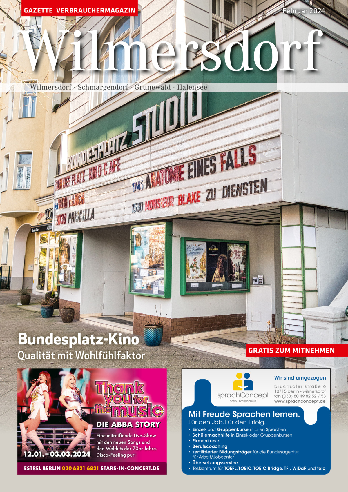 GAZETTE VERBRAUCHERMAGAZIN  Februar 2024  Wilmersdorf Wilmersdorf · Schmargendorf · Grunewald · Halensee  Bundesplatz-Kino  GRATIS ZUM MITNEHMEN  Qualität mit Wohlfühlfaktor  Wir sind umgezogen b r u ch s a l e r s t ra ß e 6 10715 berlin - wilmersdrof fon (030) 80 49 82 52 / 53 www.sprachconcept.de  Mit Freude Sprachen lernen. Für den Job. Für den Erfolg.  Einzel- und Gruppenkurse in allen Sprachen Schülernachhilfe in Einzel- oder Gruppenkursen Firmenkurse Berufscoaching zertifizierter Bildungsträger für die Bundesagentur für Arbeit/Jobcenter • Übersetzungsservice • Testzentrum für TOEFL, TOEIC, TOEIC Bridge, TFI, WiDaF und telc • • • • •