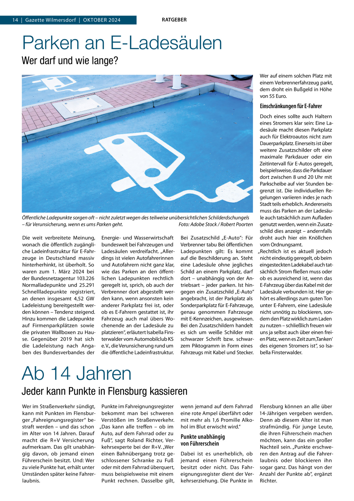 14  |  Gazette Wilmersdorf  |  OktOber 2024  RATGEBER  Parken an E-Ladesäulen Wer darf und wie lange? Wer auf einem solchen Platz mit einem Verbrennerfahrzeug parkt, dem droht ein bußgeld in Höhe von 55 euro.  Einschränkungen für E-Fahrer  Öffentliche Ladepunkte sorgen oft – nicht zuletzt wegen des teilweise unübersichtlichen Schilderdschungels – für Verunsicherung, wenn es ums Parken geht. Foto: Adobe Stock / Robert Poorten Die weit verbreitete Meinung, wonach die öffentlich zugängliche Ladeinfrastruktur für e-Fahrzeuge in Deutschland massiv hinterherhinkt, ist überholt. So waren zum 1.  März 2024 bei der bundesnetzagentur 103.226 Normalladepunkte und 25.291 Schnellladepunkte registriert, an denen insgesamt 4,52 GW Ladeleistung bereitgestellt werden können – tendenz steigend. Hinzu kommen die Ladepunkte auf Firmenparkplätzen sowie die privaten Wallboxen zu Hause. Gegenüber 2019 hat sich die Ladeleistung nach Angaben des bundesverbandes der  energie- und Wasserwirtschaft bundesweit bei Fahrzeugen und Ladesäulen verdreifacht. „Allerdings ist vielen Autofahrerinnen und Autofahrern nicht ganz klar, wie das Parken an den öffentlichen Ladepunkten rechtlich geregelt ist, sprich, ob auch der Verbrenner dort abgestellt werden kann, wenn ansonsten kein anderer Parkplatz frei ist, oder ob es e-Fahrern gestattet ist, ihr Fahrzeug auch mal übers Wochenende an der Ladesäule zu platzieren“, erläutert Isabella Finsterwalder vom Automobilclub kS e. V., die Verunsicherung rund um die öffentliche Ladeinfrastruktur.  bei Zusatzschild „e-Auto“: Für Verbrenner tabu bei öffentlichen Ladepunkten gilt: es kommt auf die beschilderung an. Steht eine Ladesäule ohne jegliches Schild an einem Parkplatz, darf dort – unabhängig von der Antriebsart – jeder parken. Ist hingegen ein Zusatzschild „e-Auto“ angebracht, ist der Parkplatz als Sonderparkplatz für e-Fahrzeuge, genau genommen Fahrzeuge mit e-kennzeichen, ausgewiesen. bei den Zusatzschildern handelt es sich um weiße Schilder mit schwarzer Schrift bzw. schwarzem Piktogramm in Form eines Fahrzeugs mit kabel und Stecker.  Doch eines sollte auch Haltern eines Stromers klar sein: eine Ladesäule macht diesen Parkplatz auch für elektroautos nicht zum Dauerparkplatz. einerseits ist über weitere Zusatzschilder oft eine maximale Parkdauer oder ein Zeitintervall für e-Autos geregelt, beispielsweise, dass die Parkdauer dort zwischen 8 und 20 Uhr mit Parkscheibe auf vier Stunden begrenzt ist. Die individuellen regelungen variieren indes je nach Stadt teils erheblich. Andererseits muss das Parken an der Ladesäule auch tatsächlich zum Aufladen genutzt werden, wenn ein Zusatzschild dies anzeigt – andernfalls droht auch hier ein knöllchen vom Ordnungsamt. „rechtlich ist es aktuell jedoch nicht eindeutig geregelt, ob beim eingesteckten Ladekabel auch tatsächlich Strom fließen muss oder ob es ausreichend ist, wenn das e-Fahrzeug über das kabel mit der Ladesäule verbunden ist. Hier gehört es allerdings zum guten ton unter e-Fahrern, eine Ladesäule nicht unnötig zu blockieren, sondern den Platz wirklich zum Laden zu nutzen – schließlich freuen wir uns ja selbst auch über einen freien Platz, wenn es Zeit zum ‚tanken‘ des eigenen Stromers ist“, so Isabella Finsterwalder.  Ab 14 Jahren Jeder kann Punkte in Flensburg kassieren Wer im Straßenverkehr sündigt, Punkte im Fahreignungsregister kann mit Punkten im Flensbur- bekommt man bei schweren ger „Fahreignungsregister“ be- Verstößen im Straßenverkehr. straft werden – und das schon „Das kann alle treffen – ob im im Alter von 14 Jahren. Darauf Auto, auf dem Fahrrad oder zu macht die r+V Versicherung Fuß“, sagt roland richter, Veraufmerksam. Das gilt unabhän- kehrsexperte bei der r+V. „Wer gig davon, ob jemand einen einen bahnübergang trotz geFührerschein besitzt. Und: Wer schlossener Schranke zu Fuß zu viele Punkte hat, erhält unter oder mit dem Fahrrad überquert, Umständen später keine Fahrer- muss beispielsweise mit einem Punkt rechnen. Dasselbe gilt, laubnis.  wenn jemand auf dem Fahrrad Flensburg können an alle über eine rote Ampel überfährt oder 14-Jährigen vergeben werden. mit mehr als 1,6 Promille Alko- Denn ab diesem Alter ist man hol im blut erwischt wird.“ strafmündig. Für junge Leute, die ihren Führerschein machen Punkte unabhängig möchten, kann das ein großer von Führerschein Nachteil sein. „Punkte erschweDabei ist es unerheblich, ob ren den Antrag auf die Fahrerjemand einen Führerschein laubnis oder blockieren ihn besitzt oder nicht. Das Fahr- sogar ganz. Das hängt von der eignungsregister dient der Ver- Anzahl der Punkte ab“, ergänzt kehrserziehung. Die Punkte in richter.