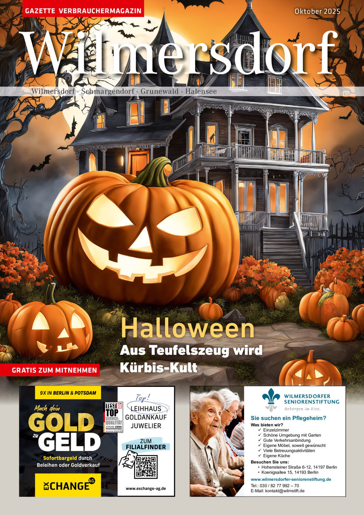 GAZETTE VERBRAUCHERMAGAZIN  Oktober 2025  Wilmersdorf Wilmersdorf · Schmargendorf · Grunewald · Halensee  Halloween GRATIS ZUM MITNEHMEN  Aus Teufelszeug wird Kürbis-Kult WILMERSDORFER SENIORENSTIFTUNG Geborgen im Kiez.  Sie suchen ein Pflegeheim?  Was bieten wir?  Einzelzimmer  Schöne Umgebung mit Garten  Gute Verkehrsanbindung  Eigene Möbel, soweit gewünscht  Viele Betreuungsaktivitäten  Eigene Küche Besuchen Sie uns: • Hohensteiner Straße 6-12, 14197 Berlin • Koenigsallee 15, 14193 Berlin www.wilmersdorfer-seniorenstiftung.de Tel.: 030 / 82 77 992 – 70 E-Mail: kontakt@wilmstift.de