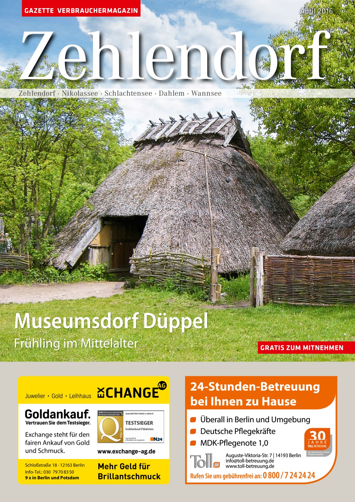 GAZETTE VERBRAUCHERMAGAZIN  April 2016  Zehlendorf Zehlendorf · Nikolassee · Schlachtensee · Dahlem · Wannsee  Museumsdorf Düppel Frühling im Mittelalter  Exchange steht für den fairen Ankauf von Gold und Schmuck. Schloßstraße 18 · 12163 Berlin Info-Tel.: 030 79 70 83 50 9 x in Berlin und Potsdam  Mehr Geld für Brillantschmuck  GRATIS ZUM MITNEHMEN