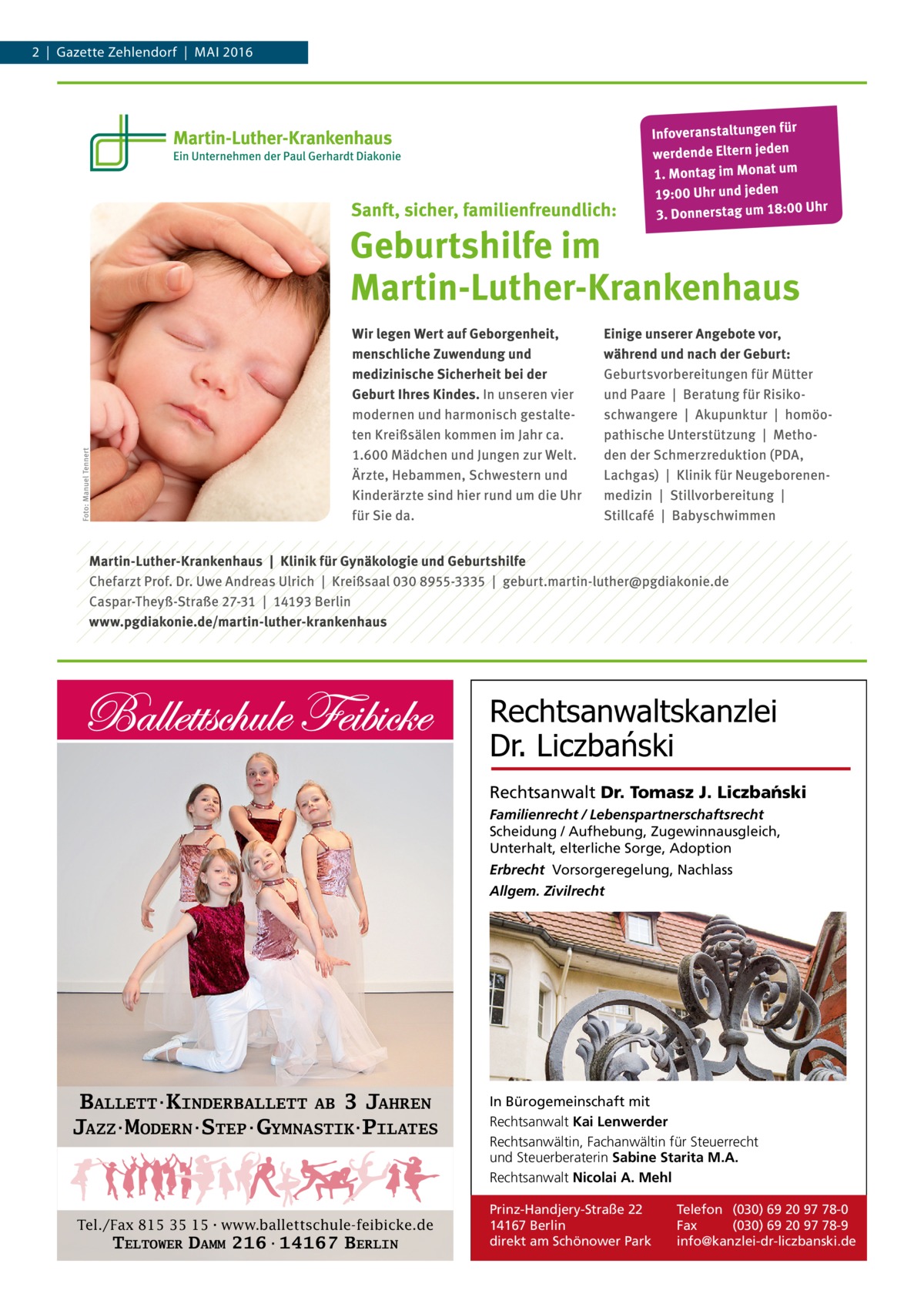 2  |  Gazette Zehlendorf  |  Mai 2016  Rechtsanwaltskanzlei Dr. Liczbański Rechtsanwalt Dr. Tomasz J. Liczba´nski Familienrecht / Lebenspartnerschaftsrecht Scheidung / Aufhebung, Zugewinnausgleich, Unterhalt, elterliche Sorge, Adoption Erbrecht Vorsorgeregelung, Nachlass Allgem. Zivilrecht  BALLETT·KINDERBALLETT AB 3 JAHREN JAZZ·MODERN·STEP·GYMNASTIK·PILATES  Tel./Fax 815 35 15·www.ballettschule-feibicke.de  TELTOWER DAMM 216·14167 BERLIN  In Bürogemeinschaft mit Rechtsanwalt Kai Lenwerder Rechtsanwältin, Fachanwältin für Steuerrecht und Steuerberaterin Sabine Starita M.A. Rechtsanwalt Nicolai A. Mehl Prinz-Handjery-Straße 22 14167 Berlin direkt am Schönower Park  Telefon (030) 69 20 97 78-0 Fax (030) 69 20 97 78-9 info@kanzlei-dr-liczbanski.de