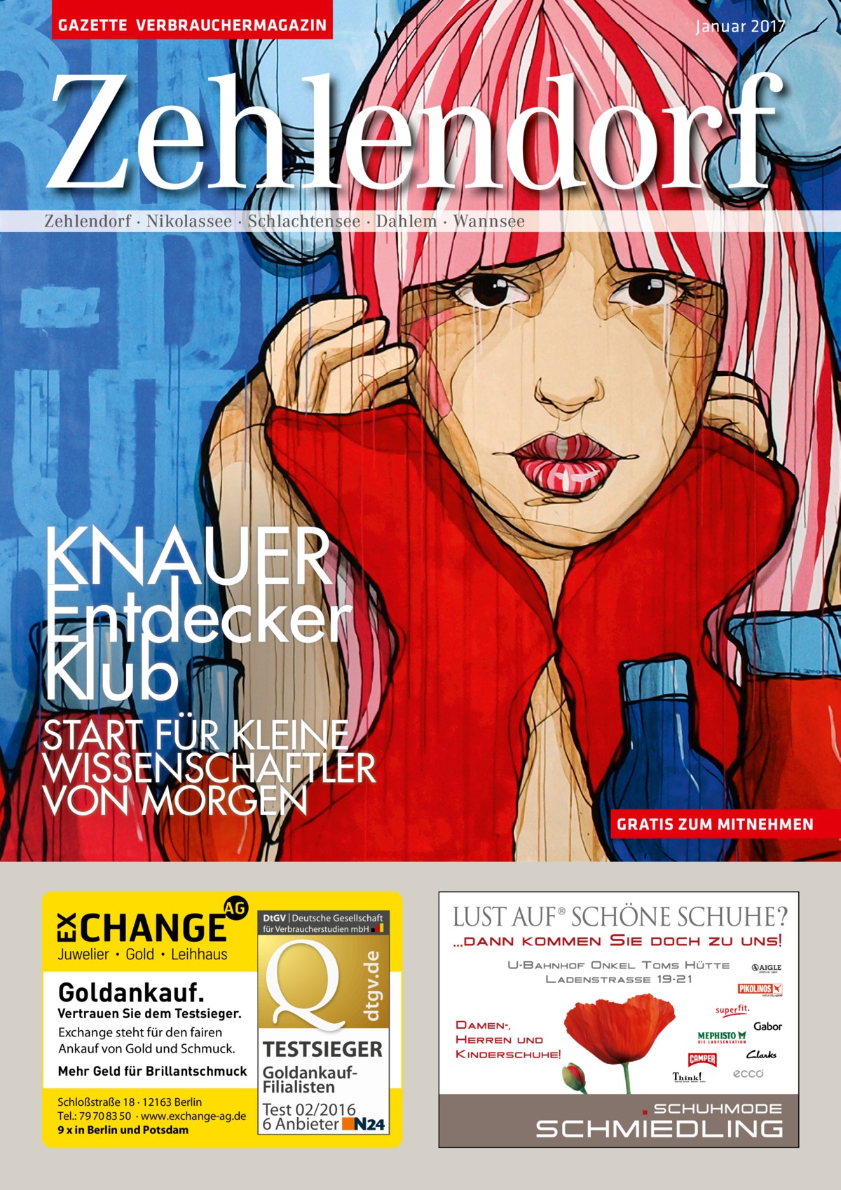 GAZETTE VERBRAUCHERMAGAZIN  Januar 2017  Zehlendorf Zehlendorf · Nikolassee · Schlachtensee · Dahlem · Wannsee  KNAUER Entdecker Klub  dtgv.de  START FÜR KLEINE WISSENSCHAFTLER VON MORGEN  Goldankauf.  Vertrauen Sie dem Testsieger. Exchange steht für den fairen Ankauf von Gold und Schmuck. Mehr Geld für Brillantschmuck Schloßstraße 18 · 12163 Berlin Tel.: 79 70 83 50 · www.exchange-ag.de 9 x in Berlin und Potsdam  TESTSIEGER GoldankaufFilialisten Test 02/2016 6 Anbieter  GRATIS ZUM MITNEHMEN