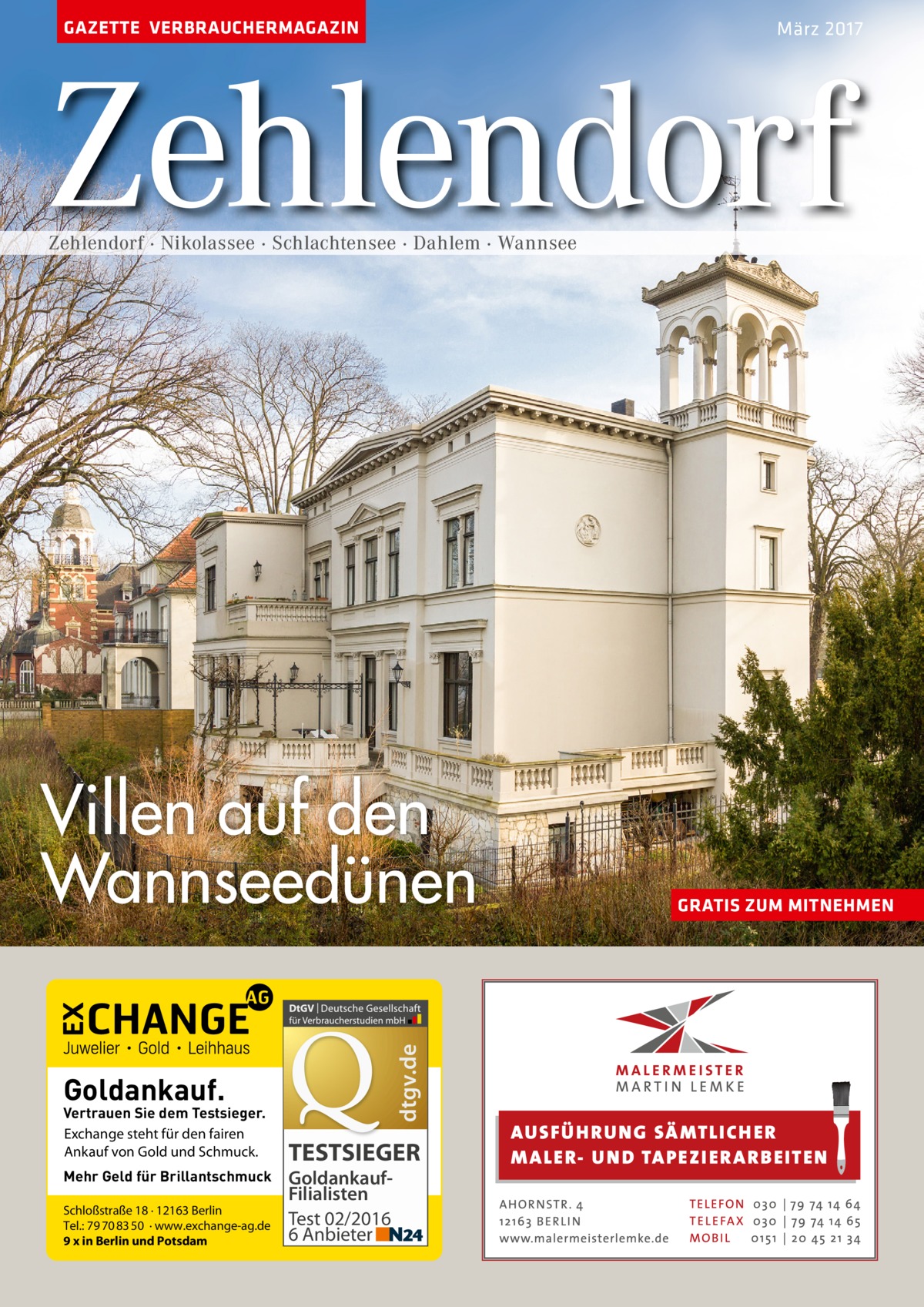 GAZETTE VERBRAUCHERMAGAZIN  März 2017  Zehlendorf Zehlendorf · Nikolassee · Schlachtensee · Dahlem · Wannsee  dtgv.de  Villen auf den Wannseedünen Goldankauf.  Vertrauen Sie dem Testsieger. Exchange steht für den fairen Ankauf von Gold und Schmuck. Mehr Geld für Brillantschmuck Schloßstraße 18 · 12163 Berlin Tel.: 79 70 83 50 · www.exchange-ag.de 9 x in Berlin und Potsdam  TESTSIEGER GoldankaufFilialisten Test 02/2016 6 Anbieter  GRATIS ZUM MITNEHMEN  AUS FÜ H RU NG SÄ MTLICH ER M A LER- U N D TA PEZI ER A RB EITEN