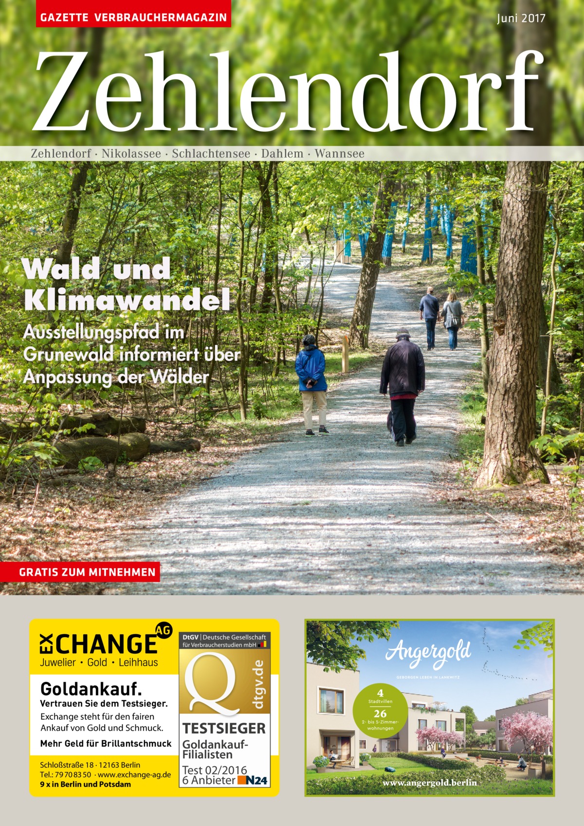 GAZETTE VERBRAUCHERMAGAZIN  Juni 2017  Zehlendorf Zehlendorf · Nikolassee · Schlachtensee · Dahlem · Wannsee  Wald und Klimawandel Ausstellungspfad im Grunewald informiert über Anpassung der Wälder  dtgv.de  GRATIS ZUM MITNEHMEN  Goldankauf.  Vertrauen Sie dem Testsieger. Exchange steht für den fairen Ankauf von Gold und Schmuck. Mehr Geld für Brillantschmuck Schloßstraße 18 · 12163 Berlin Tel.: 79 70 83 50 · www.exchange-ag.de 9 x in Berlin und Potsdam  TESTSIEGER GoldankaufFilialisten Test 02/2016 6 Anbieter