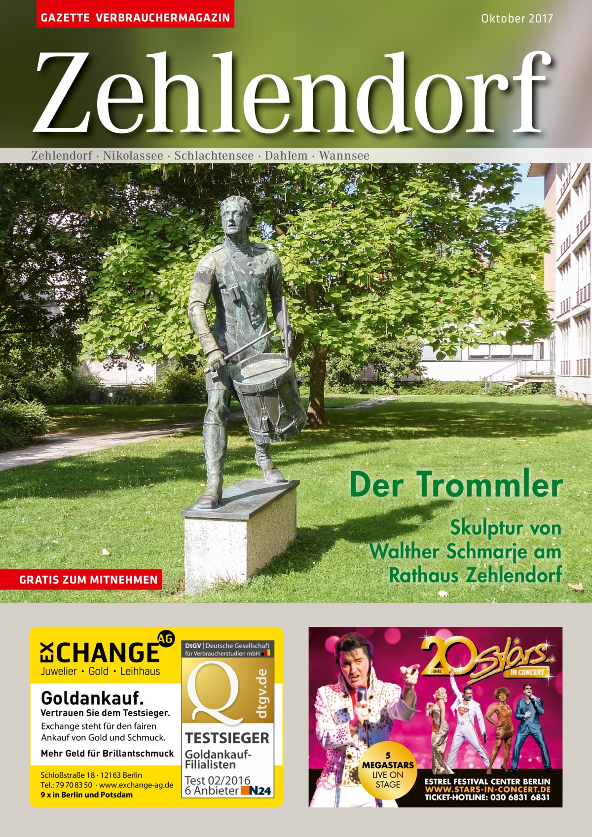 GAZETTE VERBRAUCHERMAGAZIN  Oktober 2017  Zehlendorf Zehlendorf · Nikolassee · Schlachtensee · Dahlem · Wannsee  Der Trommler Skulptur von Walther Schmarje am Rathaus Zehlendorf  dtgv.de  GRATIS ZUM MITNEHMEN  Goldankauf.  Vertrauen Sie dem Testsieger. Exchange steht für den fairen Ankauf von Gold und Schmuck. Mehr Geld für Brillantschmuck Schloßstraße 18 · 12163 Berlin Tel.: 79 70 83 50 · www.exchange-ag.de 9 x in Berlin und Potsdam  TESTSIEGER GoldankaufFilialisten Test 02/2016 6 Anbieter