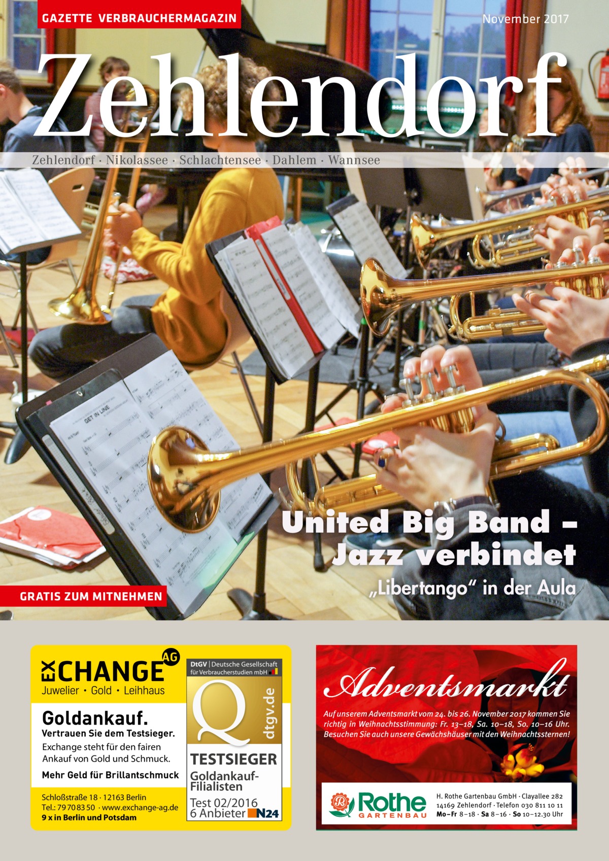 GAZETTE VERBRAUCHERMAGAZIN  November 2017  Zehlendorf Zehlendorf · Nikolassee · Schlachtensee · Dahlem · Wannsee  United Big Band – Jazz verbindet „Libertango“ in der Aula  dtgv.de  GRATIS ZUM MITNEHMEN  Goldankauf.  Vertrauen Sie dem Testsieger. Exchange steht für den fairen Ankauf von Gold und Schmuck. Mehr Geld für Brillantschmuck Schloßstraße 18 · 12163 Berlin Tel.: 79 70 83 50 · www.exchange-ag.de 9 x in Berlin und Potsdam  TESTSIEGER GoldankaufFilialisten Test 02/2016 6 Anbieter