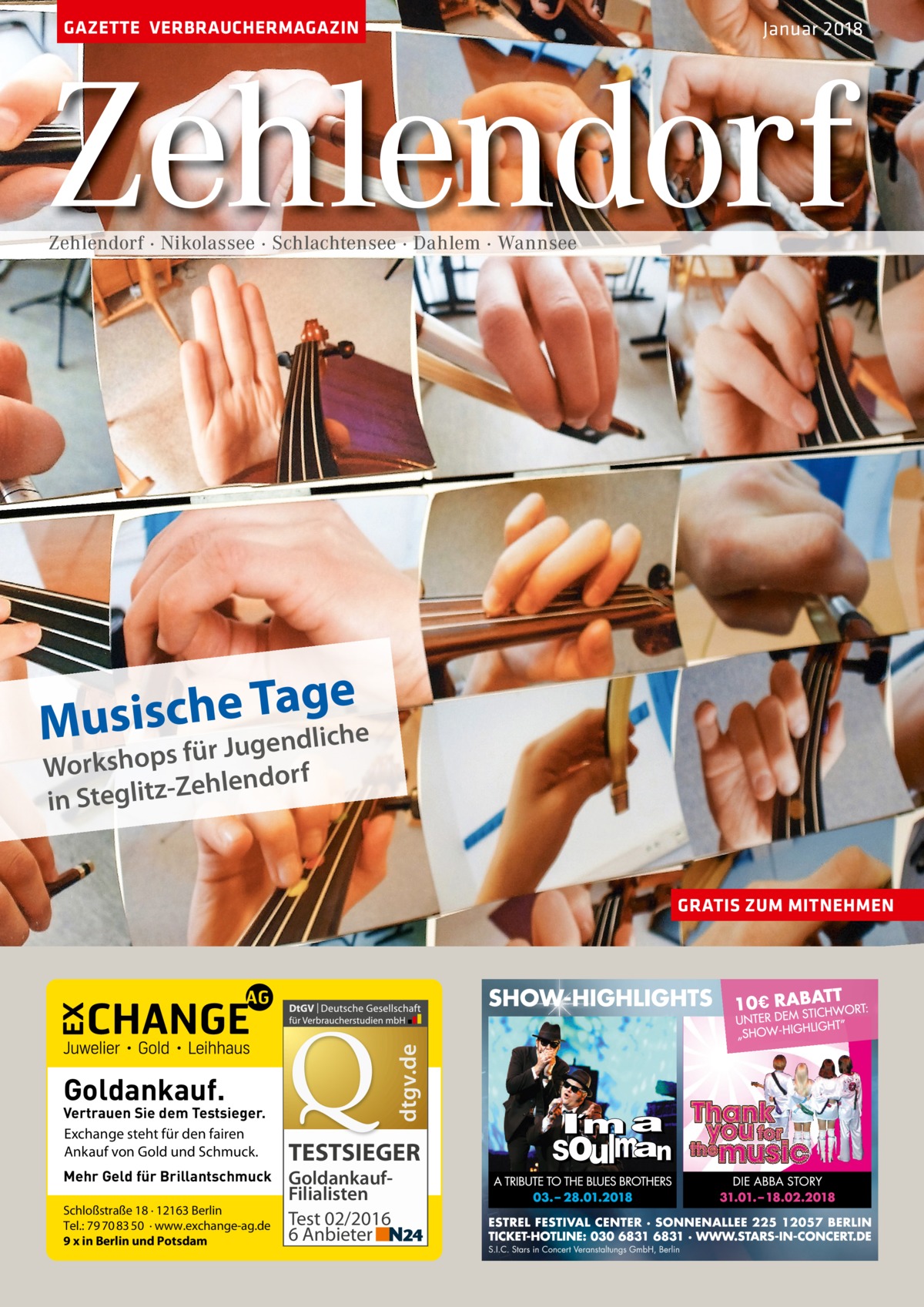 GAZETTE VERBRAUCHERMAGAZIN  Januar 2018  Zehlendorf Zehlendorf · Nikolassee · Schlachtensee · Dahlem · Wannsee  e g a T e h c Musis dliche ugen J r ü f s p o h Works dorf n e l h e Z z t i in Stegl  dtgv.de  GRATIS ZUM MITNEHMEN  Goldankauf.  Vertrauen Sie dem Testsieger. Exchange steht für den fairen Ankauf von Gold und Schmuck. Mehr Geld für Brillantschmuck Schloßstraße 18 · 12163 Berlin Tel.: 79 70 83 50 · www.exchange-ag.de 9 x in Berlin und Potsdam  TESTSIEGER GoldankaufFilialisten Test 02/2016 6 Anbieter