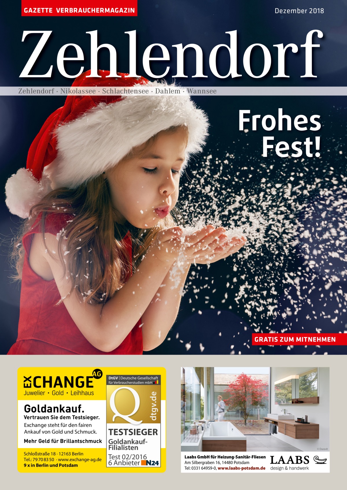 GAZETTE VERBRAUCHERMAGAZIN  Dezember 2018  Zehlendorf Zehlendorf · Nikolassee · Schlachtensee · Dahlem · Wannsee  Frohes Fest!  dtgv.de  GRATIS ZUM MITNEHMEN  Goldankauf.  Vertrauen Sie dem Testsieger. Exchange steht für den fairen Ankauf von Gold und Schmuck. Mehr Geld für Brillantschmuck Schloßstraße 18 · 12163 Berlin Tel.: 79 70 83 50 · www.exchange-ag.de 9 x in Berlin und Potsdam  TESTSIEGER GoldankaufFilialisten Test 02/2016 6 Anbieter  © Duravit  Laabs GmbH für Heizung-Sanitär-Fliesen Am Silbergraben 16, 14480 Potsdam Tel: 0331 64959-0, www.laabs-potsdam.de