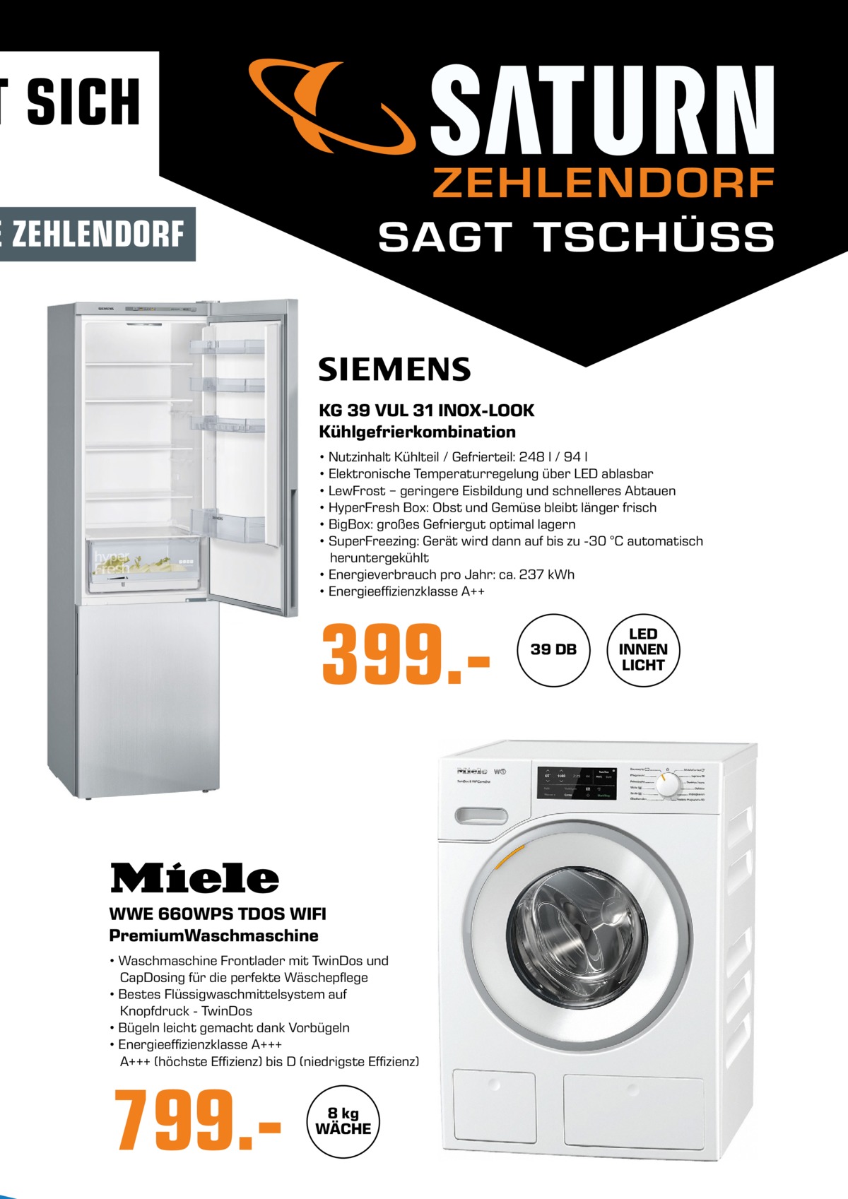 T SICH ZEHLENDORF SAGT TSCHÜSS  E ZEHLENDORF  KG 39 VUL 31 INOX-LOOK Kühlgefrierkombination • Nutzinhalt Kühlteil / Gefrierteil: 248 l / 94 l • Elektronische Temperaturregelung über LED ablasbar • LewFrost − geringere Eisbildung und schnelleres Abtauen • HyperFresh Box: Obst und Gemüse bleibt länger frisch • BigBox: großes Gefriergut optimal lagern • SuperFreezing: Gerät wird dann auf bis zu -30 °C automatisch heruntergekühlt • Energieverbrauch pro Jahr: ca. 237 kWh • Energieeffizienzklasse A++  399.WWE 660WPS TDOS WIFI PremiumWaschmaschine • Waschmaschine Frontlader mit TwinDos und CapDosing für die perfekte Wäschepflege • Bestes Flüssigwaschmittelsystem auf Knopfdruck - TwinDos • Bügeln leicht gemacht dank Vorbügeln • Energieeffizienzklasse A+++ A+++ (höchste Effizienz) bis D (niedrigste Effizienz)  799. 8 kg WÄCHE  39 DB  LED INNEN LICHT