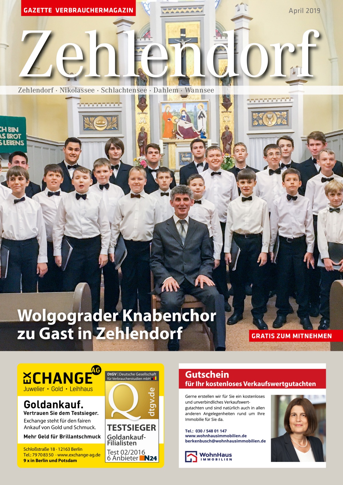 GAZETTE VERBRAUCHERMAGAZIN  April 2019  Zehlendorf Zehlendorf · Nikolassee · Schlachtensee · Dahlem · Wannsee  dtgv.de  Wolgograder Knabenchor zu Gast in Zehlendorf  Goldankauf.  Vertrauen Sie dem Testsieger. Exchange steht für den fairen Ankauf von Gold und Schmuck. Mehr Geld für Brillantschmuck Schloßstraße 18 · 12163 Berlin Tel.: 79 70 83 50 · www.exchange-ag.de 9 x in Berlin und Potsdam  TESTSIEGER GoldankaufFilialisten Test 02/2016 6 Anbieter  GRATIS ZUM MITNEHMEN