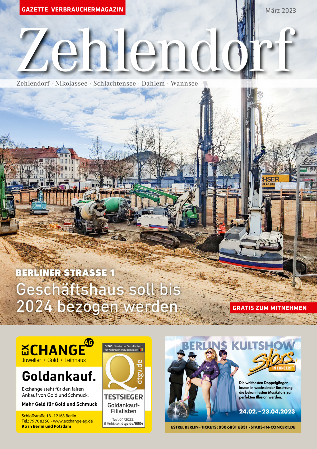 GAZETTE VERBRAUCHERMAGAZIN  März 2023  Zehlendorf Zehlendorf · Nikolassee · Schlachtensee · Dahlem · Wannsee  BERLINER STRASSE 1  Geschäftshaus soll bis 2024 bezogen werden  Goldankauf. Exchange steht für den fairen Ankauf von Gold und Schmuck. Mehr Geld für Gold und Schmuck Schloßstraße 18 · 12163 Berlin Tel.: 79 70 83 50 · www.exchange-ag.de 9 x in Berlin und Potsdam  GRATIS ZUM MITNEHMEN