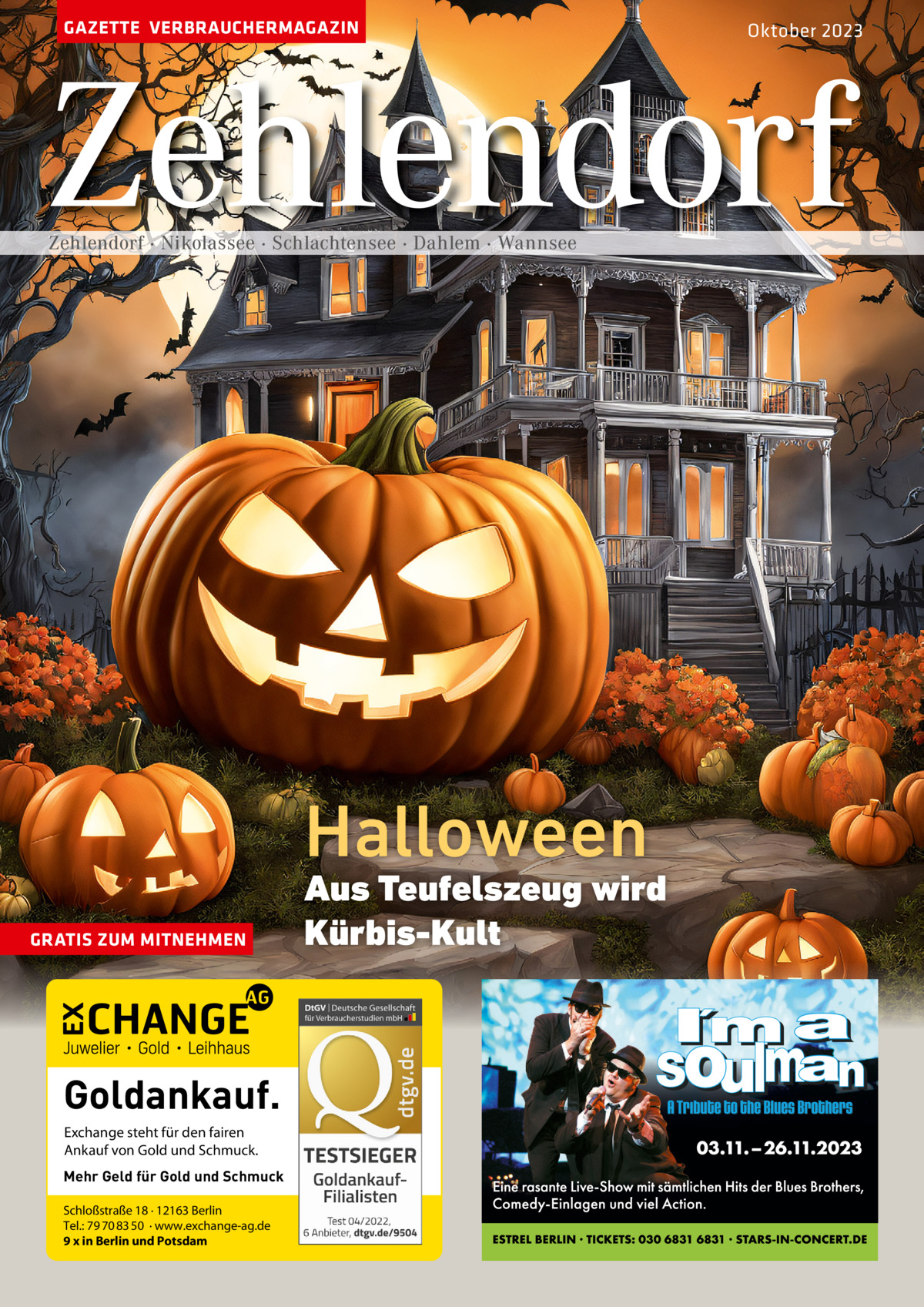 GAZETTE VERBRAUCHERMAGAZIN  Oktober 2023  Zehlendorf Zehlendorf · Nikolassee · Schlachtensee · Dahlem · Wannsee  Halloween GRATIS ZUM MITNEHMEN  Goldankauf. Exchange steht für den fairen Ankauf von Gold und Schmuck. Mehr Geld für Gold und Schmuck Schloßstraße 18 · 12163 Berlin Tel.: 79 70 83 50 · www.exchange-ag.de 9 x in Berlin und Potsdam  Aus Teufelszeug wird Kürbis-Kult