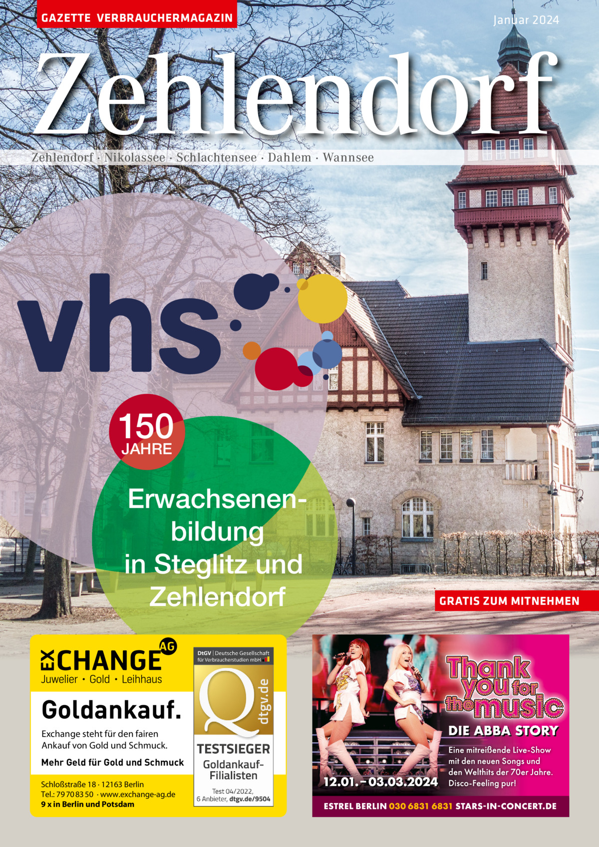 GAZETTE VERBRAUCHERMAGAZIN  Januar 2024  Zehlendorf Zehlendorf · Nikolassee · Schlachtensee · Dahlem · Wannsee  150 JAHRE Erwachsenenbildung in Steglitz und Zehlendorf  Goldankauf. Exchange steht für den fairen Ankauf von Gold und Schmuck. Mehr Geld für Gold und Schmuck Schloßstraße 18 · 12163 Berlin Tel.: 79 70 83 50 · www.exchange-ag.de 9 x in Berlin und Potsdam  GRATIS ZUM MITNEHMEN