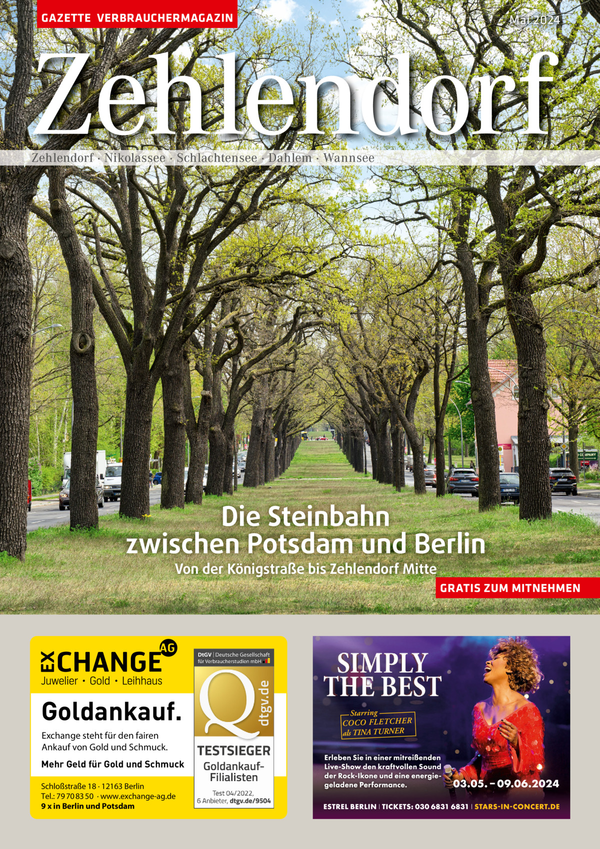 GAZETTE VERBRAUCHERMAGAZIN  Mai 2024  Zehlendorf Zehlendorf · Nikolassee · Schlachtensee · Dahlem · Wannsee  Die Steinbahn zwischen Potsdam und Berlin Von der Königstraße bis Zehlendorf Mitte  GRATIS ZUM MITNEHMEN  Goldankauf. Exchange steht für den fairen Ankauf von Gold und Schmuck. Mehr Geld für Gold und Schmuck Schloßstraße 18 · 12163 Berlin Tel.: 79 70 83 50 · www.exchange-ag.de 9 x in Berlin und Potsdam