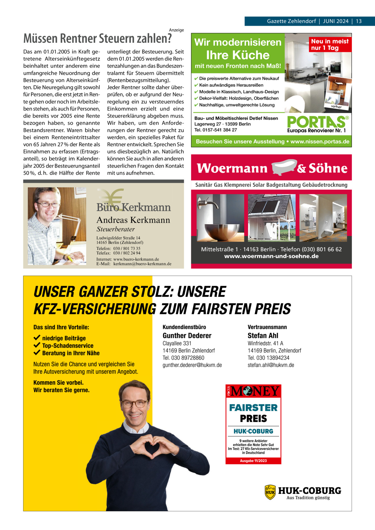 Gazette Zehlendorf  |  Juni 2024  |  13 Anzeige  Müssen Rentner Steuern zahlen? Das am 01.01.2005 in Kraft getretene Alterseinkünftegesetz beinhaltet unter anderem eine umfangreiche Neuordnung der Besteuerung von Alterseinkünften. Die Neuregelung gilt sowohl für Personen, die erst jetzt in Rente gehen oder noch im Arbeitsleben stehen, als auch für Personen, die bereits vor 2005 eine Rente bezogen haben, so genannte Bestandsrentner. Waren bisher bei einem Renteneintrittsalter von 65 Jahren 27 % der Rente als Einnahmen zu erfassen (Ertragsanteil), so beträgt im Kalenderjahr 2005 der Besteuerungsanteil 50 %, d. h. die Hälfte der Rente  unterliegt der Besteuerung. Seit dem 01.01.2005 werden die Rentenzahlungen an das Bundeszentralamt für Steuern übermittelt (Rentenbezugsmitteilung). Jeder Rentner sollte daher überprüfen, ob er aufgrund der Neuregelung ein zu versteuerndes Einkommen erzielt und eine Steuererklärung abgeben muss. Wir haben, um den Anforderungen der Rentner gerecht zu werden, ein spezielles Paket für Rentner entwickelt. Sprechen Sie uns diesbezüglich an. Natürlich können Sie auch in allen anderen steuerlichen Fragen den Kontakt mit uns aufnehmen.  Wir modernisieren  Ihre Küche  Neu in meist nur 1 Tag  mit neuen Fronten nach Maß! ✔ Die preiswerte Alternative zum Neukauf ✔ Kein aufwändiges Herausreißen ✔ Modelle in Klassisch, Landhaus-Design ✔ Dekor-Vielfalt: Holzdesign, Oberflächen ✔ Nachhaltige, umweltgerechte Lösung  vorher  Bau- und Möbeltischlerei Detlef Nissen Lagerweg 27 · 13599 Berlin Tel. 0157-541 384 27  Besuchen Sie unsere Ausstellung • www.nissen.portas.de  Sanitär Gas Klempnerei Solar Badgestaltung Gebäudetrocknung  Andreas Kerkmann Steuerberater  Foto: Denis Junker / Fotolia  Ludwigsfelder Straße 14 14165 Berlin (Zehlendorf) Telefon: 030 / 801 73 35 Telefax: 030 / 802 24 94 Internet: www.buero-kerkmann.de E-Mail: kerkmann@buero-kerkmann.de Mandantenportal https://buero-kerkmann.portalbereich.de  Mittelstraße 1 · 14163 Berlin · Telefon (030) 801 66 62 www.woermann-und-soehne.de