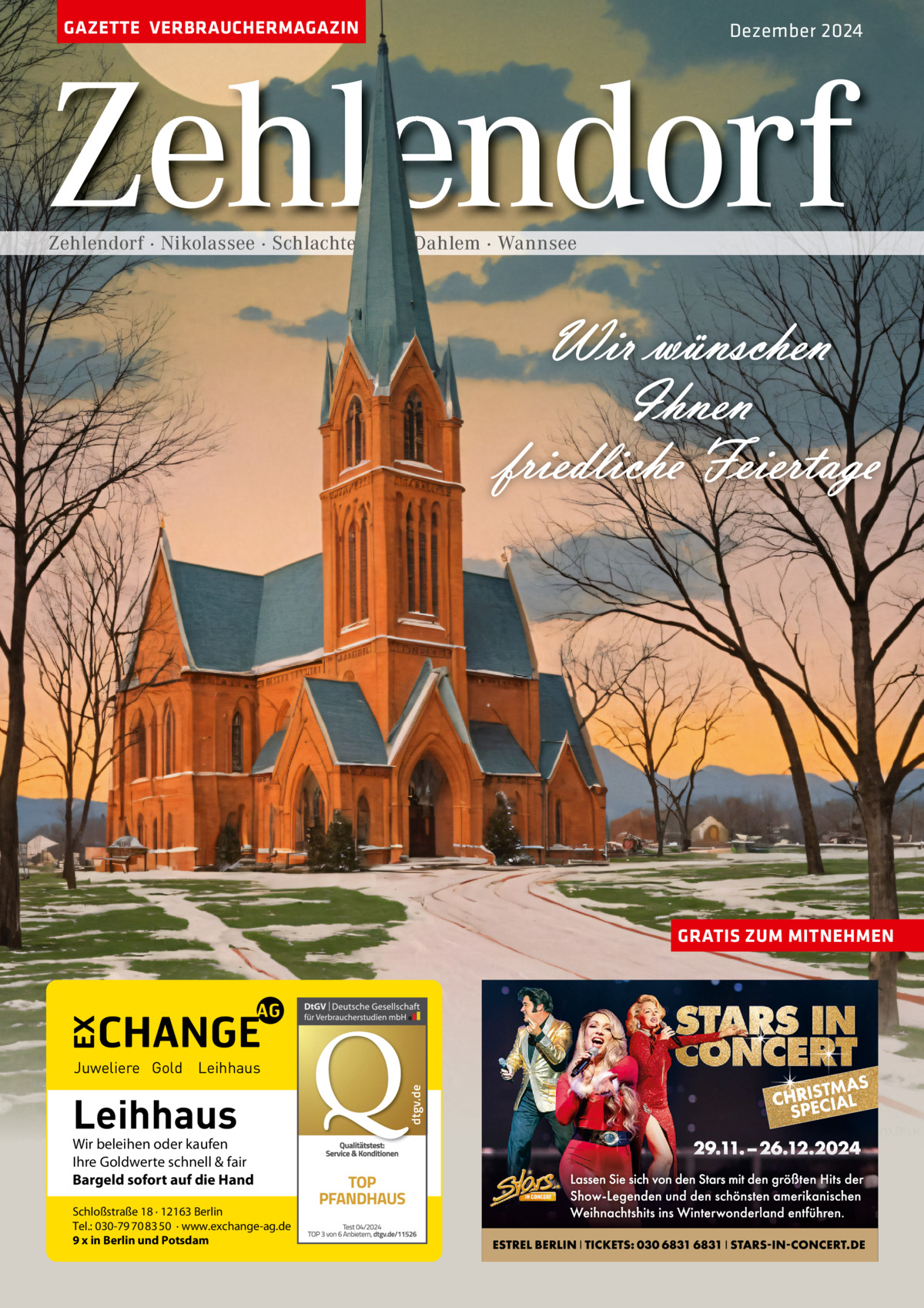 GAZETTE VERBRAUCHERMAGAZIN  Dezember 2024  Zehlendorf Zehlendorf · Nikolassee · Schlachtensee · Dahlem · Wannsee  Wir wünschen Ihnen friedliche Feiertage  GRATIS ZUM MITNEHMEN  Leihhaus  Wir beleihen oder kaufen Ihre Goldwerte schnell & fair Bargeld sofort auf die Hand Schloßstraße 18 · 12163 Berlin Tel.: 030-79 70 83 50 · www.exchange-ag.de 9 x in Berlin und Potsdam  dtgv de dtgv.de  Juweliere Gold Leihhaus