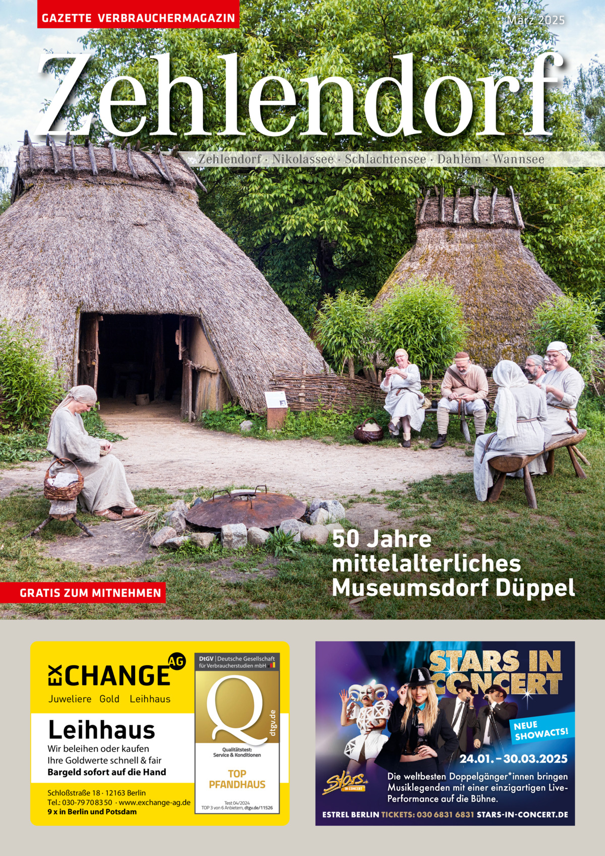 GAZETTE VERBRAUCHERMAGAZIN  März 2025  Zehlendorf Zehlendorf · Nikolassee · Schlachtensee · Dahlem · Wannsee  50 Jahre mittelalterliches Museumsdorf Düppel  GRATIS ZUM MITNEHMEN  Leihhaus  Wir beleihen oder kaufen Ihre Goldwerte schnell & fair Bargeld sofort auf die Hand Schloßstraße 18 · 12163 Berlin Tel.: 030-79 70 83 50 · www.exchange-ag.de 9 x in Berlin und Potsdam  dtgv de dtgv.de  Juweliere Gold Leihhaus