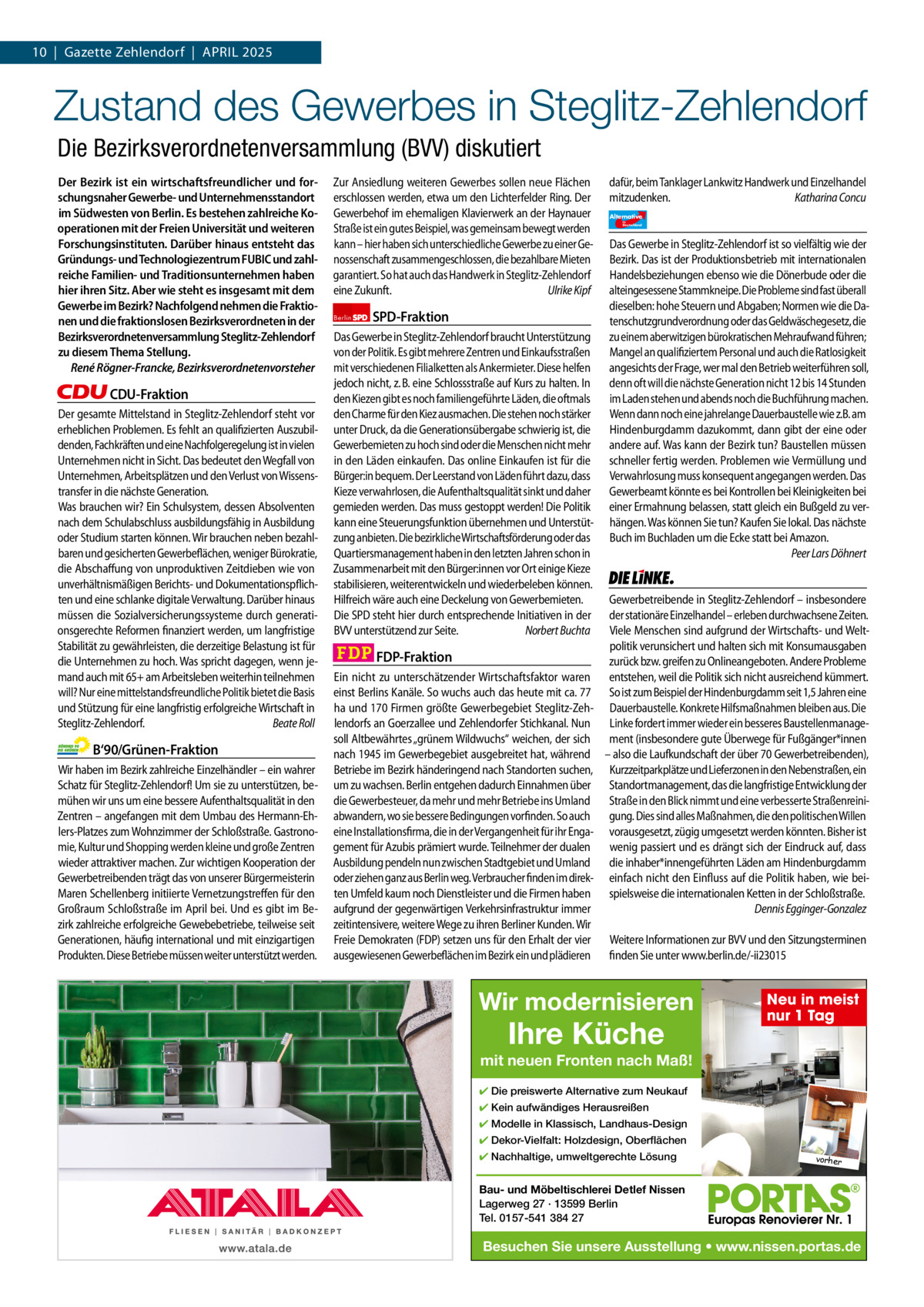 10  |  Gazette Zehlendorf  |  APRIL 2025 1 | Gazette Zehlendorf | APRIL 2025  Zustand des Gewerbes in Steglitz-Zehlendorf Die Bezirksverordnetenversammlung (BVV) diskutiert Der Bezirk ist ein wirtschaftsfreundlicher und forschungsnaher Gewerbe- und Unternehmensstandort im Südwesten von Berlin. Es bestehen zahlreiche Kooperationen mit der Freien Universität und weiteren Forschungsinstituten. Darüber hinaus entsteht das Gründungs- und Technologiezentrum FUBIC und zahlreiche Familien- und Traditionsunternehmen haben hier ihren Sitz. Aber wie steht es insgesamt mit dem Gewerbe im Bezirk? Nachfolgend nehmen die Fraktionen und die fraktionslosen Bezirksverordneten in der Bezirksverordnetenversammlung Steglitz-Zehlendorf zu diesem Thema Stellung. René Rögner-Francke, Bezirksverordnetenvorsteher  CDU-Fraktion Der gesamte Mittelstand in Steglitz-Zehlendorf steht vor erheblichen Problemen. Es fehlt an qualifizierten Auszubildenden, Fachkräften und eine Nachfolgeregelung ist in vielen Unternehmen nicht in Sicht. Das bedeutet den Wegfall von Unternehmen, Arbeitsplätzen und den Verlust von Wissenstransfer in die nächste Generation. Was brauchen wir? Ein Schulsystem, dessen Absolventen nach dem Schulabschluss ausbildungsfähig in Ausbildung oder Studium starten können. Wir brauchen neben bezahlbaren und gesicherten Gewerbeflächen, weniger Bürokratie, die Abschaffung von unproduktiven Zeitdieben wie von unverhältnismäßigen Berichts- und Dokumentationspflichten und eine schlanke digitale Verwaltung. Darüber hinaus müssen die Sozialversicherungssysteme durch generationsgerechte Reformen finanziert werden, um langfristige Stabilität zu gewährleisten, die derzeitige Belastung ist für die Unternehmen zu hoch. Was spricht dagegen, wenn jemand auch mit 65+ am Arbeitsleben weiterhin teilnehmen will? Nur eine mittelstandsfreundliche Politik bietet die Basis und Stützung für eine langfristig erfolgreiche Wirtschaft in Steglitz-Zehlendorf. Beate Roll  B‘90/Grünen-Fraktion Wir haben im Bezirk zahlreiche Einzelhändler – ein wahrer Schatz für Steglitz-Zehlendorf! Um sie zu unterstützen, bemühen wir uns um eine bessere Aufenthaltsqualität in den Zentren – angefangen mit dem Umbau des Hermann-Ehlers-Platzes zum Wohnzimmer der Schloßstraße. Gastronomie, Kultur und Shopping werden kleine und große Zentren wieder attraktiver machen. Zur wichtigen Kooperation der Gewerbetreibenden trägt das von unserer Bürgermeisterin Maren Schellenberg initiierte Vernetzungstreffen für den Großraum Schloßstraße im April bei. Und es gibt im Bezirk zahlreiche erfolgreiche Gewebebetriebe, teilweise seit Generationen, häufig international und mit einzigartigen Produkten. Diese Betriebe müssen weiter unterstützt werden.  Zur Ansiedlung weiteren Gewerbes sollen neue Flächen erschlossen werden, etwa um den Lichterfelder Ring. Der Gewerbehof im ehemaligen Klavierwerk an der Haynauer Straße ist ein gutes Beispiel, was gemeinsam bewegt werden kann – hier haben sich unterschiedliche Gewerbe zu einer Genossenschaft zusammengeschlossen, die bezahlbare Mieten garantiert. So hat auch das Handwerk in Steglitz-Zehlendorf eine Zukunft. Ulrike Kipf Berlin  SPD-Fraktion  Das Gewerbe in Steglitz-Zehlendorf braucht Unterstützung von der Politik. Es gibt mehrere Zentren und Einkaufsstraßen mit verschiedenen Filialketten als Ankermieter. Diese helfen jedoch nicht, z. B. eine Schlossstraße auf Kurs zu halten. In den Kiezen gibt es noch familiengeführte Läden, die oftmals den Charme für den Kiez ausmachen. Die stehen noch stärker unter Druck, da die Generationsübergabe schwierig ist, die Gewerbemieten zu hoch sind oder die Menschen nicht mehr in den Läden einkaufen. Das online Einkaufen ist für die Bürger:in bequem. Der Leerstand von Läden führt dazu, dass Kieze verwahrlosen, die Aufenthaltsqualität sinkt und daher gemieden werden. Das muss gestoppt werden! Die Politik kann eine Steuerungsfunktion übernehmen und Unterstützung anbieten. Die bezirkliche Wirtschaftsförderung oder das Quartiersmanagement haben in den letzten Jahren schon in Zusammenarbeit mit den Bürger:innen vor Ort einige Kieze stabilisieren, weiterentwickeln und wiederbeleben können. Hilfreich wäre auch eine Deckelung von Gewerbemieten. Die SPD steht hier durch entsprechende Initiativen in der BVV unterstützend zur Seite. Norbert Buchta  FDP-Fraktion Ein nicht zu unterschätzender Wirtschaftsfaktor waren einst Berlins Kanäle. So wuchs auch das heute mit ca. 77 ha und 170 Firmen größte Gewerbegebiet Steglitz-Zehlendorfs an Goerzallee und Zehlendorfer Stichkanal. Nun soll Altbewährtes „grünem Wildwuchs“ weichen, der sich nach 1945 im Gewerbegebiet ausgebreitet hat, während Betriebe im Bezirk händeringend nach Standorten suchen, um zu wachsen. Berlin entgehen dadurch Einnahmen über die Gewerbesteuer, da mehr und mehr Betriebe ins Umland abwandern, wo sie bessere Bedingungen vorfinden. So auch eine Installationsfirma, die in der Vergangenheit für ihr Engagement für Azubis prämiert wurde. Teilnehmer der dualen Ausbildung pendeln nun zwischen Stadtgebiet und Umland oder ziehen ganz aus Berlin weg. Verbraucher finden im direkten Umfeld kaum noch Dienstleister und die Firmen haben aufgrund der gegenwärtigen Verkehrsinfrastruktur immer zeitintensivere, weitere Wege zu ihren Berliner Kunden. Wir Freie Demokraten (FDP) setzen uns für den Erhalt der vier ausgewiesenen Gewerbeflächen im Bezirk ein und plädieren  dafür, beim Tanklager Lankwitz Handwerk und Einzelhandel mitzudenken. Katharina Concu Alternative für  Deutschland  AfD   Das Gewerbe in Steglitz-Zehlendorf ist so vielfältig wie der Bezirk. Das ist der Produktionsbetrieb mit internationalen Handelsbeziehungen ebenso wie die Dönerbude oder die alteingesessene Stammkneipe. Die Probleme sind fast überall dieselben: hohe Steuern und Abgaben; Normen wie die Datenschutzgrundverordnung oder das Geldwäschegesetz, die zu einem aberwitzigen bürokratischen Mehraufwand führen; Mangel an qualifiziertem Personal und auch die Ratlosigkeit angesichts der Frage, wer mal den Betrieb weiterführen soll, denn oft will die nächste Generation nicht 12 bis 14 Stunden im Laden stehen und abends noch die Buchführung machen. Wenn dann noch eine jahrelange Dauerbaustelle wie z.B. am Hindenburgdamm dazukommt, dann gibt der eine oder andere auf. Was kann der Bezirk tun? Baustellen müssen schneller fertig werden. Problemen wie Vermüllung und Verwahrlosung muss konsequent angegangen werden. Das Gewerbeamt könnte es bei Kontrollen bei Kleinigkeiten bei einer Ermahnung belassen, statt gleich ein Bußgeld zu verhängen. Was können Sie tun? Kaufen Sie lokal. Das nächste Buch im Buchladen um die Ecke statt bei Amazon. Peer Lars Döhnert  Die Linke  Gewerbetreibende in Steglitz-Zehlendorf – insbesondere der stationäre Einzelhandel – erleben durchwachsene Zeiten. Viele Menschen sind aufgrund der Wirtschafts- und Weltpolitik verunsichert und halten sich mit Konsumausgaben zurück bzw. greifen zu Onlineangeboten. Andere Probleme entstehen, weil die Politik sich nicht ausreichend kümmert. So ist zum Beispiel der Hindenburgdamm seit 1,5 Jahren eine Dauerbaustelle. Konkrete Hilfsmaßnahmen bleiben aus. Die Linke fordert immer wieder ein besseres Baustellenmanagement (insbesondere gute Überwege für Fußgänger*innen – also die Laufkundschaft der über 70 Gewerbetreibenden), Kurzzeitparkplätze und Lieferzonen in den Nebenstraßen, ein Standortmanagement, das die langfristige Entwicklung der Straße in den Blick nimmt und eine verbesserte Straßenreinigung. Dies sind alles Maßnahmen, die den politischen Willen vorausgesetzt, zügig umgesetzt werden könnten. Bisher ist wenig passiert und es drängt sich der Eindruck auf, dass die inhaber*innengeführten Läden am Hindenburgdamm einfach nicht den Einfluss auf die Politik haben, wie beispielsweise die internationalen Ketten in der Schloßstraße. Dennis Egginger-Gonzalez Weitere Informationen zur BVV und den Sitzungsterminen finden Sie unter www.berlin.de/-ii23015  Wir modernisieren 1.140 Zeichen pro Fraktion   Vorwort CDU 1142 Grüne 1153 SPD 1150 FDP 1152 AfD 1128 Linke 1165  Ihre Küche  Neu in meist nur 1 Tag  mit neuen Fronten nach Maß! ✔ Die preiswerte Alternative zum Neukauf ✔ Kein aufwändiges Herausreißen ✔ Modelle in Klassisch, Landhaus-Design ✔ Dekor-Vielfalt: Holzdesign, Oberflächen ✔ Nachhaltige, umweltgerechte Lösung  vorher  Bau- und Möbeltischlerei Detlef Nissen Lagerweg 27 · 13599 Berlin Tel. 0157-541 384 27  Besuchen Sie unsere Ausstellung • www.nissen.portas.de Schloßstraße Steglitz
