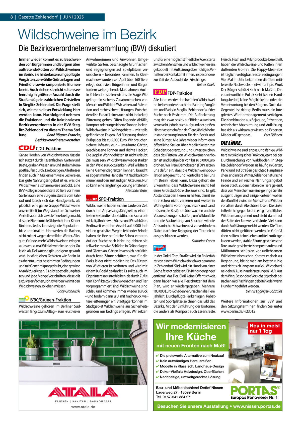 8  |  Gazette Zehlendorf  |  Juni 2025 1 | Gazette Zehlendorf | Juni 2025  Wildschweine im Bezirk Die Bezirksverordnetenversammlung (BVV) diskutiert Immer wieder kommt es zu Beschwerden von Bürgerinnen und Bürgern über auftretende Rotten von Wildschweinen im Bezirk. Sie hinterlassen umgepflügte Vorgärten, zerwühlte Grünanlagen und Friedhöfe sowie ramponierte Blumenbeete. Auch ziehen sie nicht selten seelenruhig in größerer Anzahl durch die Straßenzüge in zahlreichen Ortsteilen in Steglitz-Zehlendorf. Die Frage stellt sich, wie man dieser Entwicklung Herr werden kann. Nachfolgend nehmen die Fraktionen und die fraktionslosen Bezirksverordneten in der BVV-Steglitz-Zehlendorf zu diesem Thema Stellung. René Rögner-Francke, Bezirksverordnetenvorsteher  CDU-Fraktion Ganze Horden von Wildschweinen rüsseln sich zurzeit durch Rasenflächen, Gärten und Beete, graben Wiesen um und stöbern Komposthaufen durch. Die borstigen Allesfresser finden auch in Mülleimern viele Leckereien. Das gute Nahrungsangebot ist es, was die Wildschweine scharenweise anlockt. Eine BVV-Kollegin beobachtete 20 Tiere vor ihrem Gartenzaun, eine Bürgerin stürzte vom Fahrrad und brach sich das Handgelenk, als plötzlich eine ganze Gruppe Wildschweine unvermittelt im Weg stand. Im Schweizer Viertel haben sich so viele Tiere breitgemacht, dass die Eltern um die Sicherheit ihrer Kinder fürchten. Jedes Jahr steigt die Population – bis zu dreimal im Jahr werfen die Bachen, nicht zuletzt wegen der milden Winter. Alles gute Gründe, mehr Wildschweinen erlegen zu lassen, zumal Wildschweinkeule oder Gulasch als Delikatesse gilt und gern gekauft wird. In städtischen Gebieten wie Berlin ist es aber nur unter bestimmten Bedingungen und mit Genehmigung erlaubt, eine gewisse Anzahl zu erlegen. Es gibt spezielle Jagdzeiten und jede Menge Vorschriften, diese gilt es zu vereinfachen, sonst werden wir mit den Wildschweinen so leben müssen. Gaby Grabowski  Anwohnerinnen und Anwohner. Umgewühlte Gärten, beschädigte Grünflächen und Begegnungen auf Spielplätzen verunsichern – besonders Familien. In Kleinmachnow wurden seit April über 160 Tiere erlegt, doch viele Bürgerinnen und Bürger fordern weitergehende Maßnahmen. Auch in Zehlendorf stellen wir uns die Frage: Wie gelingt ein sicheres Zusammenleben von Mensch und Wildtier? Wir setzen auf Prävention und rechtssichere Lösungen. Entscheidend ist: Es darf keine (auch nicht indirekte) Fütterung geben. Offen liegende Abfälle, Kompost oder ungesicherte Tonnen locken Wildschweine in Wohngebiete – mit teils gefährlichen Folgen. Bei Fütterung drohen Bußgelder bis zu 5.000 Euro. Wir brauchen sichere Infrastruktur – umzäunte Gärten, geschlossene Tonnen und dichte Hecken. Die Jagd in Wohngebieten ist nicht erlaubt. Ziel muss sein, Wildschweine wieder stärker in den Wald zurückzulenken. Weil Wildtiere keine Gemeindegrenzen kennen, braucht es abgestimmtes Handeln mit Nachbarkommunen und den zuständigen Akteuren. Nur so kann eine langfristige Lösung entstehen. Alexander Kräss Berlin  SPD-Fraktion  uns für eine möglichst friedliche Koexistenz zwischen Menschen und Wildschweinen ein, gekoppelt mit Aufklärung über richtiges Verhalten bei Kontakt mit ihnen, insbesondere zur Zeit der Aufzucht der Frischlinge. Rainer Ziffels  FDP-Fraktion Alle Jahre wieder durchwühlen Wildschweine insbesondere nach der Paarung Vorgärten und Parks in Steglitz-Zehlendorf auf der Suche nach Essbarem. Die Auflockerung mag sich zwar positiv auf Böden auswirken, verursacht jedoch auch aufgrund der großen Hinterlassenschaften der Tiere jährlich hohe Instandsetzungskosten für den Bezirk und seine Bürger. Alle Jahre wieder informieren öffentliche Stellen über Möglichkeiten zur Schadensbegrenzung und unterstreichen, dass das Füttern von Wildschweinen verboten ist und Bußgelder von bis zu 5.000 Euro drohen. Wir Freie Demokraten (FDP) setzen uns dafür ein, dass die Wildschweinpopulation artgerecht und kontrolliert bei uns im Bezirk leben kann. Dazu gehört die Erkenntnis, dass Wildschweine nicht Teil eines Großstadt-Streichelzoos sind. Es gilt, Abstand zu den Tieren zu halten, damit sie ihre Scheu nicht verlieren und weiter in Wohngebiete vordringen. Bezirk und Land müssen die Bestände überwachen und die Voraussetzungen schaffen, um Wildunfälle und die Ausbreitung von Seuchen wie die Afrikanische Schweinepest zu verhindern. Dabei darf eine Bejagung der Tiere nicht ausgeschlossen werden. Katharina Concu  Wildschweine haben sich im Laufe der Zeit durch ihre Anpassungsfähigkeit zu einem festen Bestandteil der städtischen Fauna entwickelt, ähnlich wie Füchse und Waschbären. Berlinweit wird ihre Anzahl auf 4.000 Individuen geschätzt. Wegen fehlender Feinde haben sie ihre natürliche Scheu verloren. Auf der Suche nach Nahrung richten sie teilweise massive Schäden in Grünanlagen Alternative AfD  und Gärten an. Gärten lassen sich natürlich durch feste Zäune schützen, was für die In der Onkel-Tom-Straße wird ein RollerfahParks leider nicht möglich ist. Das Füttern rer von einem Wildschwein schwer gerammt. von Wildtieren ist verboten und wird mit In Zehlendorf-Süd wird ein Hund von einer einem Bußgeld geahndet. Es sollte auch im Bache fast tot gebissen. Ein Behördengänger Eigeninteresse unterbleiben, da durch Zufüt- „entfernt“ das Tier. Bloß keine Öffentlichkeit, tern Konflikte zwischen Menschen und Tier dann haben wir alle Tierschützer auf dem vorprogrammiert sind. Wildschweine sind Plan, wird er wiedergegeben. Mehrere schlau und kommen immer wieder zurück 100.000 Euro-Schaden verursachen die Tiere – und fordern dann u.U. mit Nachdruck wei- jährlich: Durchpflügte Parkanlagen, RabatB‘90/Grünen-Fraktion tere Fütterungen ein. Stadtjäger können im ten und Sportplätze zeichnen das Bild des Wildschweine gehören im Berliner Süd- Stadtgebiet Wildschweine aus Sicherheits- Bezirks. Mit der Einführung der Biotonne, westen längst zum Alltag – zum Frust vieler gründen nur bedingt erlegen. Wir setzen die anders als Kompost auch Essensreste, für  Deutschland  Fleisch, Fisch und Milchprodukte bereithält, haben die Wildschweine und Ratten ihren duftenden Go-Inn. Die Happy-Meal-Box ist täglich verfügbar. Beste Bedingungen: Vier Mal im Jahr bekommen die Tiere mittlerweile Nachwuchs – etwa fünf pro Wurf. Der Bürger schützt sich nach Maßen. Die verantwortliche Politik sieht keinen Handlungsbedarf, keine Möglichkeiten oder die Verantwortung bei den Bürgern. Doch das Gegenteil ist richtig: Berlin muss ein integriertes Wildtiermanagement verfolgen. Die Kombination aus Bejagung, Prävention, technischer Abschirmung und Aufklärung hat sich als wirksam erwiesen, so Experten. Mit der AfD geht das. Peer Döhnert  Die Linke  Wildschweine sind anpassungsfähige Wildtiere mit ökologischer Funktion, etwa bei der Durchmischung von Waldböden. In Steglitz-Zehlendorf werden sie häufig in Gärten, Parks und auf Straßen gesichtet. Hauptursachen sind milde Winter, fehlende natürliche Feinde und ein reiches Nahrungsangebot in der Stadt. Zudem haben die Tiere gelernt, dass von Menschen nur eine geringe Gefahr ausgeht. Jäger und einige Parteien wollen den Konflikt zwischen Mensch und Wildtier vor allem durch Abschüsse lösen. Die Linke in Berlin hingegen fordert ein ganzheitliches Wildtiermanagement und steht damit auf der Seite der Umweltverbände. Viel kann durch Aufklärung erreicht werden: Die Tiere dürfen nicht gefüttert werden, in Grünflächen sollten keine Lebensmittel zurückgelassen werden, stabile Zäune, geschlossene Tore sowie gesicherte Komposthaufen und Mülltonnen schützen vor unliebsamen Wildschweinbesuchen. Kommt es doch zur Begegnung, bleibt man am besten ruhig und zieht sich langsam zurück. Wildschweine gehen Auseinandersetzungen i.d.R. aus dem Weg. Besondere Vorsicht ist jedoch bei Bachen mit Frischlingen geboten oder wenn Hunde mitgeführt werden. Dennis Egginger-Gonzalez Weitere Informationen zur BVV und den Sitzungsterminen finden Sie unter www.berlin.de/-ii23015  Wir modernisieren 1.140 Zeichen pro Fraktion   Vorwort 557 CDu 1153 Grüne 1152 SPD 1137 FDP 1155 AfD 1153 Linke 1166  Ihre Küche  Neu in meist nur 1 Tag  mit neuen Fronten nach Maß! ✔ Die preiswerte Alternative zum Neukauf ✔ Kein aufwändiges Herausreißen ✔ Modelle in Klassisch, Landhaus-Design ✔ Dekor-Vielfalt: Holzdesign, Oberflächen ✔ Nachhaltige, umweltgerechte Lösung  vorher  Bau- und Möbeltischlerei Detlef Nissen Lagerweg 27 · 13599 Berlin Tel. 0157-541 384 27  Besuchen Sie unsere Ausstellung • www.nissen.portas.de