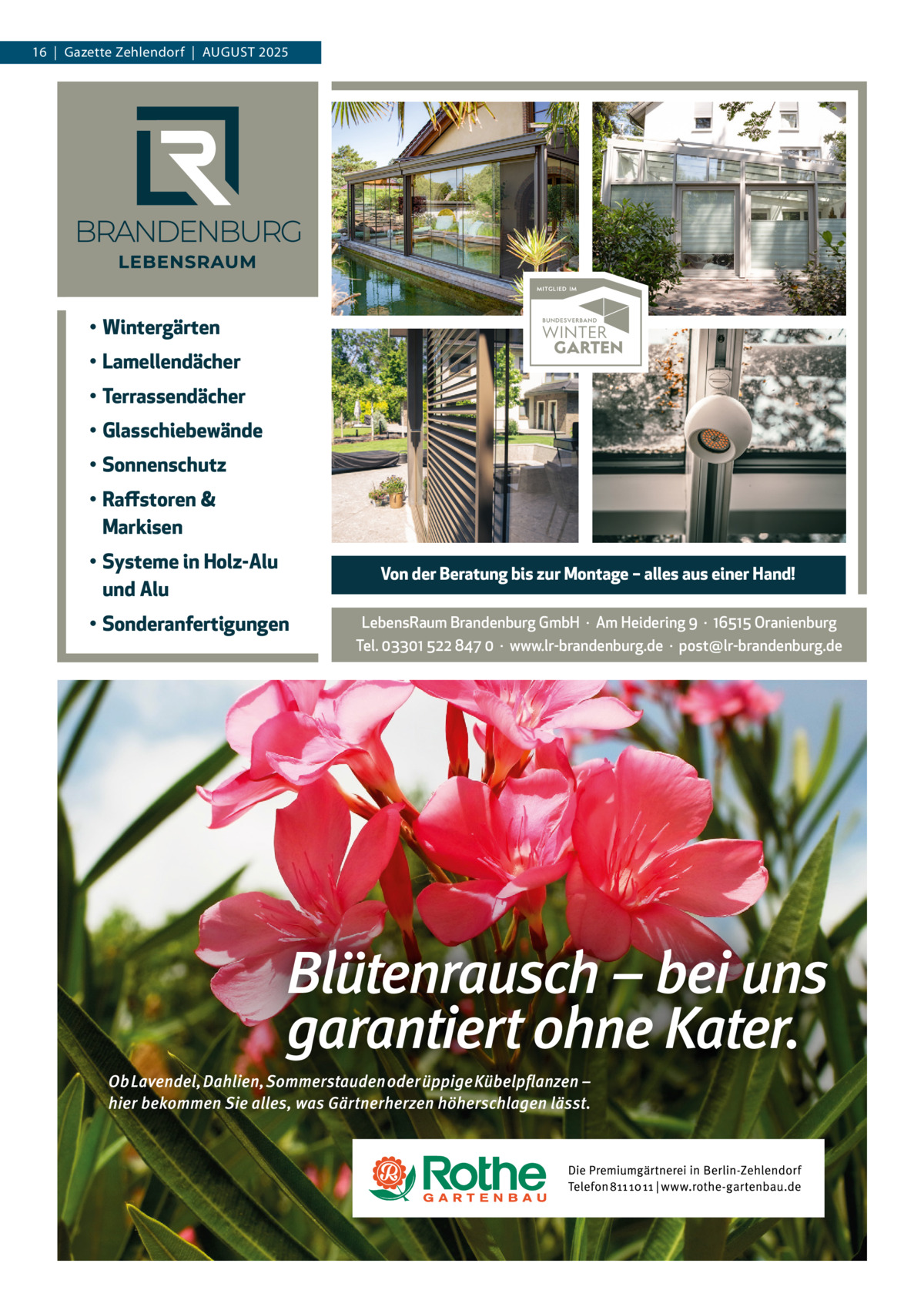 16  |  Gazette Zehlendorf  |  August 2025  • Wintergärten • Lamellendächer • Terrassendächer • Glasschiebewände • Sonnenschutz • Raffstoren & Markisen • Systeme in Holz-Alu und Alu • Sonderanfertigungen  Von der Beratung bis zur Montage – alles aus einer Hand! LebensRaum Brandenburg GmbH  ·  Am Heidering 9  ·  16515 Oranienburg Tel. 03301 522 847 0  ·  www.lr-brandenburg.de  ·  post@lr-brandenburg.de