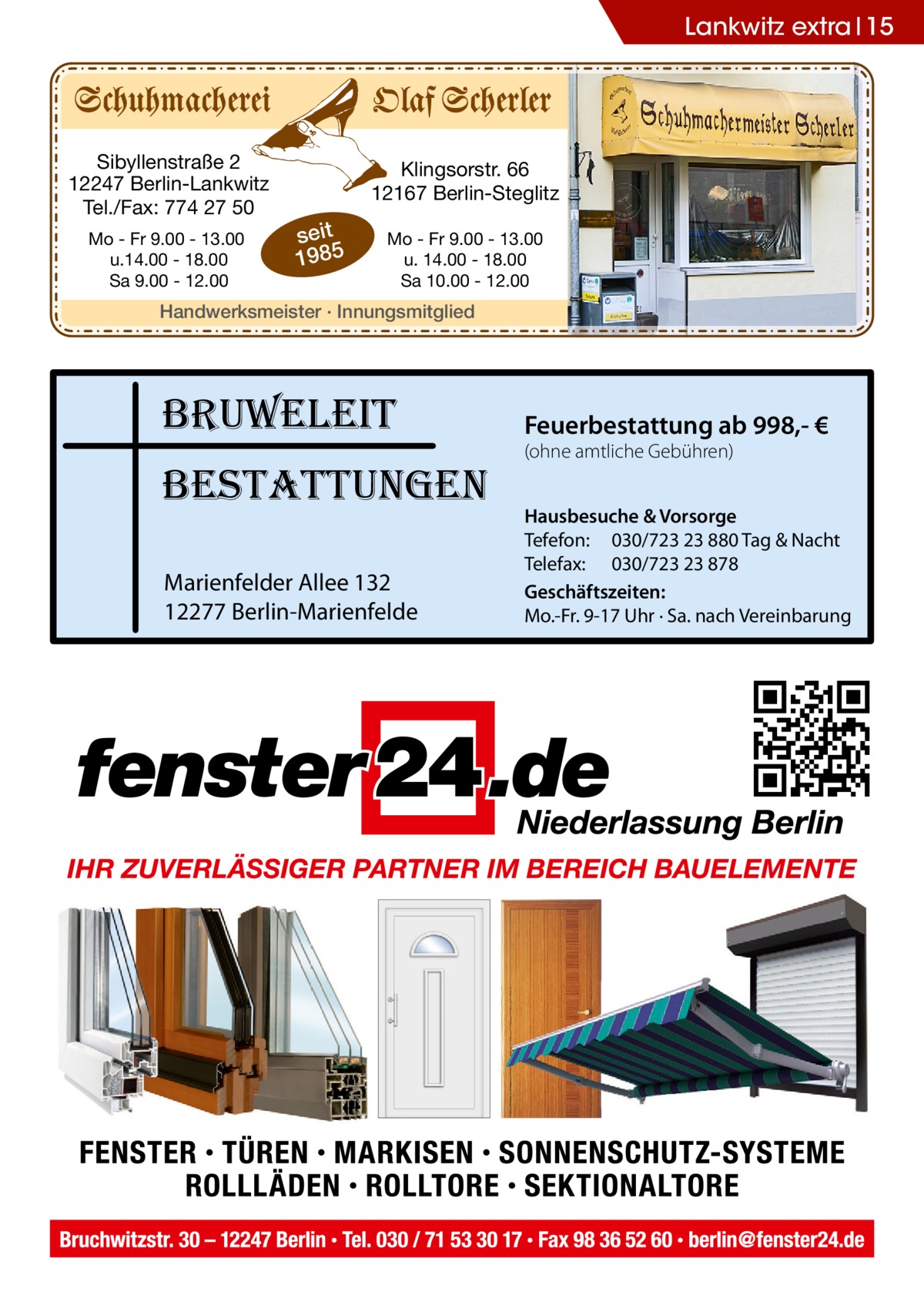 Lankwitz extra 15  Sibyllenstraße 2 12247 Berlin-Lankwitz Tel./Fax: 774 27 50 Mo - Fr 9.00 - 13.00 u.14.00 - 18.00 Sa 9.00 - 12.00  Klingsorstr. 66 12167 Berlin-Steglitz  seit 1985  Mo - Fr 9.00 - 13.00 u. 14.00 - 18.00 Sa 10.00 - 12.00  Handwerksmeister · Innungsmitglied  bruweleit bestattungen Marienfelder Allee 132 12277 Berlin-Marienfelde  Feuerbestattung ab 998,- € (ohne amtliche Gebühren)  Hausbesuche & Vorsorge Tefefon: 030/723 23 880 Tag & Nacht Telefax: 030/723 23 878 Geschäftszeiten: Mo.-Fr. 9-17 Uhr · Sa. nach Vereinbarung