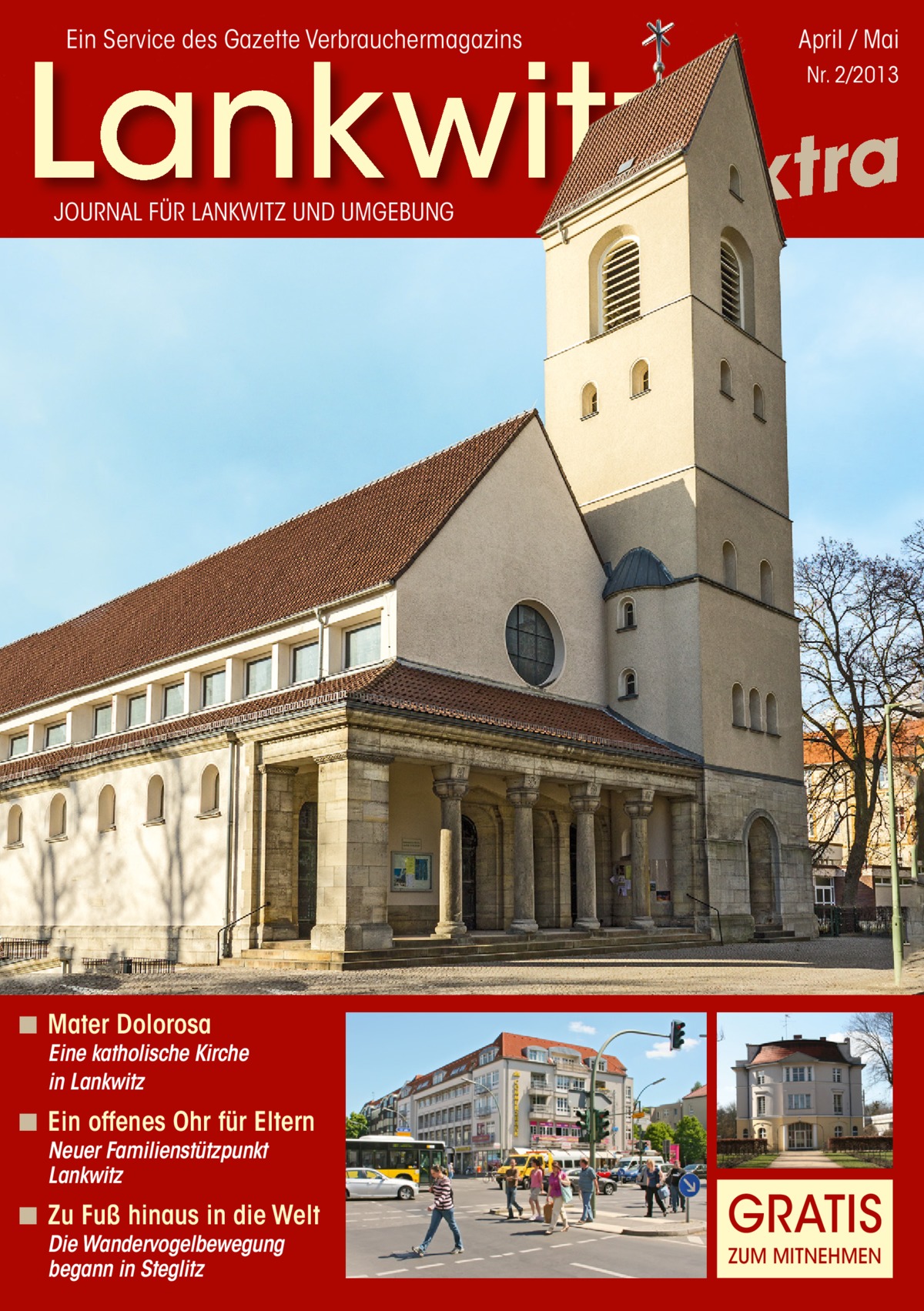 Ein Service des Gazette Verbrauchermagazins  April / Mai  Lankwitz extra Nr. 2/2013  JOURNAL FÜR LANKWITZ UND UMGEBUNG  ◾ Mater Dolorosa  Eine katholische Kirche in Lankwitz  ◾ Ein offenes Ohr für Eltern Neuer Familienstützpunkt Lankwitz  ◾ Zu Fuß hinaus in die Welt Die Wandervogelbewegung begann in Steglitz  GRATIS ZUM MITNEHMEN