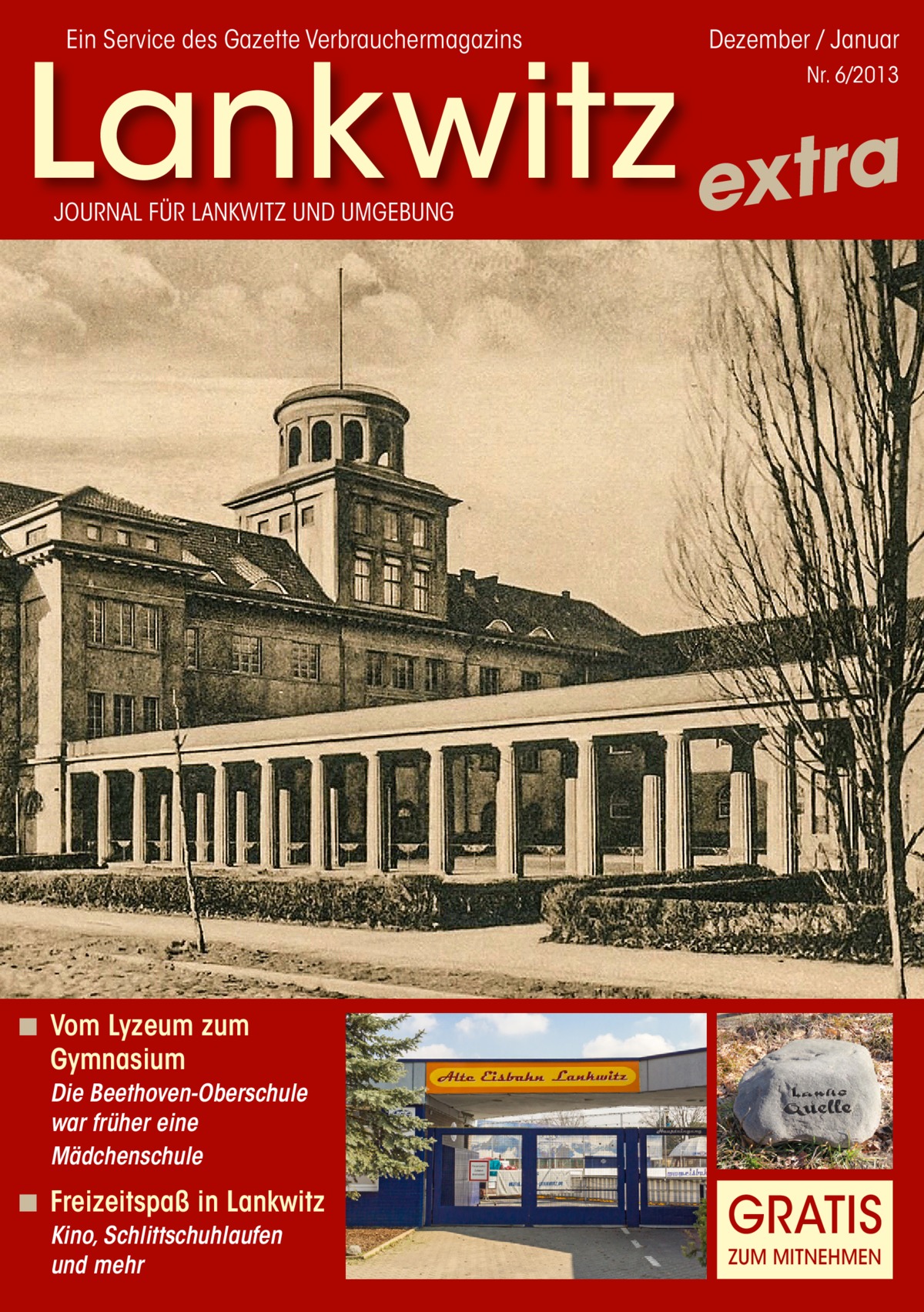 Ein Service des Gazette Verbrauchermagazins  Dezember / Januar  Lankwitz extra Nr. 6/2013  JOURNAL FÜR LANKWITZ UND UMGEBUNG  ◾ Vom Lyzeum zum Gymnasium Die Beethoven-Oberschule war früher eine Mädchenschule  ◾ Freizeitspaß in Lankwitz Kino, Schlittschuhlaufen und mehr  GRATIS ZUM MITNEHMEN