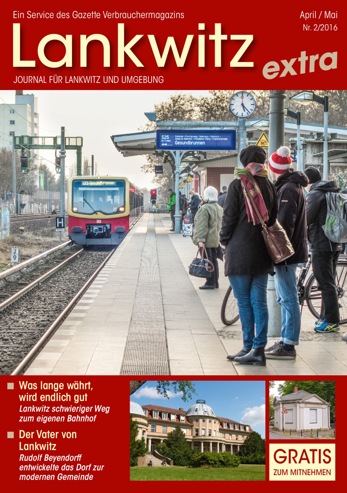 Ein Service des Gazette Verbrauchermagazins  April / Mai  Lankwitz extra Nr. 2/2016  JOURNAL FÜR LANKWITZ UND UMGEBUNG  ◾ Was lange währt, wird endlich gut  Lankwitz schwieriger Weg zum eigenen Bahnhof  ◾ Der Vater von Lankwitz  Rudolf Beyendorff entwickelte das Dorf zur modernen Gemeinde  GRATIS ZUM MITNEHMEN