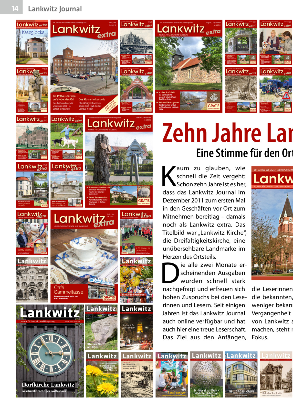 14  Lankwitz Journal  EIN SERVICE DES GAZETTE VERBRAUCHERMAGAZINS  Nr. 1/2012  Lankwitz extra Käseglocke JOURNAL FÜR LANKWITZ UND UMGEBUNG  Kinder-, Jugend- und Familientreff  Ein Service des Gazette Verbrauchermagazins  Ein Service des Gazette Verbrauchermagazins  Juni / Juli  Lankwitz extra  April / Mai  Nr. 3/2012  Lankwitz xtra  Nr. 2/2012  JOURNAL FÜR LANKWITZ UND UMGEBUNG  e  Ein Service des Gazette Verbrauchermagazins  August / September  Lankwitz extra Nr. 4/2012  Ein Service des Gazette Verbrauchermagazins  Nr. 5/2012  Dezember / Januar Nr. 6/2012  JOURNAL FÜR LANKWITZ UND UMGEBUNG  ◾ Kriegerehrenmal im Gemeindepark  Tradition  Februar / März  Lankwitz extra  15.05.2012 15:36:26  Ein Service des Gazette Verbrauchermagazins  April / Mai  12.09.2012 09:04:07  Ein Service des Gazette Verbrauchermagazins  Juni / Juli  ◾ Die Welt von oben sehen Pilotenclub Berliner Bären e.V. bietet Privatfliegern eine Heimat 2012-06-Lankwitz-extra.indd 1  Ein Service des Gazette Verbrauchermagazins  GRATIS ZUM MITNEHMEN  12.11.2012 08:42:10  August / September  Lankwitz extra Lankwitz extra  Nr. 2/2014  JOURNAL FÜR LANKWITZ UND UMGEBUNG  ZUM MITNEHMEN  2012-05-Lankwitz-extra.indd 1  Lankwitz extra  Nr. 1/2014  Besuch in der Werkstatt von Andrea Köppe-Wilkens  GRATIS  Lankwitzer Freizeiteinrichtung kümmert sich um Kinder zwischen vier und 14 Jahren  ZUM MITNEHMEN  2012-03-Lankwitz-extra.indd 1  16.01.2012 10:46:43  ◾ 10 Jahre Verein Aufwind  GRATIS  Spion des Zweiten Weltkrieges lebte in der Mozartstraße  FEBRUAR / MÄRZ  ◾ Glaskunst im Kiosk  Erinnerungen an den Architekten Fritz Freymüller  1900 begann der Bau des Teltowkanals  ◾ Stalins Meisterspion  Ein Service des Gazette Verbrauchermagazins  Oktober / November  JOURNAL FÜR LANKWITZ UND UMGEBUNG  JOURNAL FÜR LANKWITZ UND UMGEBUNG  ◾ Wasserstraße mit  2012-01-Lankwitz-extra.indd 1  Ein Service des Gazette Verbrauchermagazins  Lankwitz extra Lankwitz extra  Nr. 4/2014  Nr. 3/2014  JOURNAL FÜR LANKWITZ UND UMGEBUNG  JOURNAL FÜR LANKWITZ UND UMGEBUNG  JOURNAL FÜR LANKWITZ UND UMGEBUNG  ◾ In alter Schönheit  ◾ Bernkastler Platz  Ein Schmuckplatz im Stil der Kaiserzeit  ◾ Die Volkshochschule im alten Rathaus  GRATIS  Victor Gollancz ist Namensgeber der VHS Steglitz-Zehlendorf  Ein Rathaus für den aufstrebenden Ort  Das Kloster in Lankwitz  Das Rathaus Lankwitz wurde vor über 100 Jahren eingeweiht  Christkönigsschwestern ließen sich 1925 an der Dorfaue nieder  R FÜ ND AL U G N Z UR WIT BUN JO NK GE LA UM  ZUM MITNEHMEN  2012-02-Lankwitz-extra.indd 1 Ein Service des Gazette Verbrauchermagazins  Juni / Juli  Kreuz- und Luther-Friedhof in Lankwitz  ◾ Sonnenuhr am Rathaus Lankwitz  GRATIS  Sie zählt die heiteren Stunden nur  ZUM MITNEHMEN  16.03.2012 11:21:33  Ein Service des Gazette Verbrauchermagazins  August / September  Lankwitz extra Lankwitz extra Nr. 3/2015  JOURNAL FÜR LANKWITZ UND UMGEBUNG  Die Dorfkirche AltLankwitz ist die älteste Steglitzer Kirche  ◾ Pichlers Viktoriagarten  ◾ Die Friedhöfe an der Malteserstraße  Nr. 4/2015  JOURNAL FÜR LANKWITZ UND UMGEBUNG  Schwesternschule  Ein Service des Gazette Verbrauchermagazins  Oktober / November  Lankwitz extra Nr. 5/2015  GRATIS  Kulturtag im Süden mit künstlerischen Highlights und besondere Aktionen  ZUM MITNEHMEN  ◾ Lankwitzer Friedensgespräche  GRATIS  Seine Stimme für den Frieden erheben  Lankwitz Lankwitz extra extra  August / September  Nr. 3/2016  Nr. 4/2016  JOURNAL FÜR LANKWITZ UND UMGEBUNG  JOURNAL FÜR LANKWITZ UND UMGEBUNG  ◾ Baumstumpf mit Gesicht Lankwitzer Baumkobolde machen auf Fällungen aufmerksam  ◾ Neuer Bezirksstadtrat  GRATIS  ZUM MITNEHMEN  Lankwitz extra  Februar / März Nr. 1/2017  JOURNAL FÜR LANKWITZ UND UMGEBUNG  Rathausplatz hat nun einen Namen  GRATIS  Frank Mückisch hat seinen Arbeitsplatz im Rathaus Lankwitz  Hanna-Renate-Laurien-Platz  Kiez-Atlas für den Bezirk  Lieblingsorte in Lankwitz  GRATIS  ZUM MITNEHMEN  ZUM MITNEHMEN  Lankwitz extra  April / Mai Nr. 2/2017  Lankwitz extra  Juni / Juli Nr. 3/2017  JOURNAL FÜR LANKWITZ UND UMGEBUNG  JOURNAL FÜR LANKWITZ UND UMGEBUNG  1. FC Wacker 1921 Lankwitz e. V.  Buddy Bären... ... und ihre geistigen Eltern Eva und Dr. Klaus Herlitz  GRATIS  GRATIS  ZUM MITNEHMEN  ZUM MITNEHMEN  Lankwitz  Lankwitz Journal für Lankwitz und Umgebung  April / Mai · Nr. 2/2018  Café Sammeltasse Kurhaus Lankwitz  Ältester Fußballverein von Lankwitz erfolgreich bis heute  Begegnungsort nicht nur für Lankwitzer  James Fraenkel und sein Berolinum  Lankwitz Journal für Lankwitz und Umgebung  GRATIS  August / September · Nr. 4/2018  SEYDLITZSTRASSENFEST Tag der Nachbarschaft am 1. September  ZUM MITNEHMEN  Lankwitz Lankwitz Journal für Lankwitz und Umgebung  Oktober / November · Nr. 5/2018  Journal für Lankwitz und Umgebung  Dezember / Januar · Nr. 6/2018  Februar / März · Nr. 1/2018  Besinnliche Adventszeit  Steglitz-Zehlendorf  Soforthilfe aus Lankwitz  Stadtpark feiert hundertjähriges Jubiläum  ◾ Schleichwege  ◾ Lankwitz‘ letzter Bauerngarten  GRATIS  Lanke-Aue mit Obstbäumen und Schafen  ZUM MITNEHMEN  Verkehrsberuhigung im Komponistenviertel gefordert  ◾ Fliegefest  Am 13. September wird am Fliegeberg gefeiert  GRATIS ZUM MITNEHMEN  Eine Stimme für den Ort  K  ZUM MITNEHMEN  Juni / Juli  ◾ Das Technische Hilfswerk  ◾ Ein Naherholungsgebiet für Steglitz  Zehn Jahre Lan  VSB Berlin e.V. bietet Ausbildung für Herr und Hund  Ehemaliges Pestalozzistift in Lankwitz  ◾ Jenseits von Mitte  ZUM MITNEHMEN  18.07.2012 08:24:30  ◾ Sitz + Platz = braver Hund  ◾ Waisenhaus und  GRATIS  2012-04-Lankwitz-extra.indd 1  JOURNAL FÜR LANKWITZ UND UMGEBUNG  Journal für Lankwitz und Umgebung  Das Lankwitzer Unikat und Ausflugsziel eröffnete 1884  aum zu glauben, wie schnell die Zeit vergeht: Schon zehn Jahre ist es her, dass das Lankwitz Journal im Dezember 2011 zum ersten Mal in den Geschäften vor Ort zum Mitnehmen bereitlag – damals noch als Lankwitz extra. Das Titelbild war „Lankwitz Kirche“, die Dreifaltigkeitskirche, eine unübersehbare Landmarke im Herzen des Ortsteils. ie alle zwei Monate erscheinenden Ausgaben wurden schnell stark nachgefragt und erfreuen sich hohen Zuspruchs bei den Leserinnen und Lesern. Seit einigen Jahren ist das Lankwitz Journal auch online verfügbar und hat auch hier eine treue Leserschaft. Das Ziel aus den Anfängen,  Ein SErvicE dES GazEttE vErbrauchErma  Lankw Journal für lankwitz und umGEbunG  D  2011-01-Lankwitz-extra.indd 1  die Leserinnen die bekannten, weniger bekann Vergangenheit u von Lankwitz a machen, steht n Fokus.  Kleines Dorf am Ufer  Lankwitz Lankwitz Lankwitz Lankwitz Lankwitz Lankwitz Journal für Lankwitz und Umgebung  Juni / Juli · Nr. 3/2019  Pilot-Projekt in Lankwitz  Blühende Kieze – für Bestäuber und Mensch  Journal für Lankwitz und Umgebung  August / September · Nr. 4/2019  Journal für Lankwitz und Umgebung  Oktober / November · Nr. 5/2019  Journal für Lankwitz und Umgebung  Dezember / Januar · Nr. 6/2019  Journal für Lankwitz und Umgebung  Februar / März · Nr. 1/2020  Journal für Lankwitz und Umgebung  Teltowkanal  Als Schiffe noch von Lokomotiven gezogen wurden  Dorfkirche Lankwitz Geschichtsträchtiges Gotteshaus  Legal sprayen Graffittiwand im Gemeindepark Lankwitz  Schlüssel zur Welt – Welt der Schlüssel Kunstwerk zum Thema Wohnen  NEU, GROSS, GRÜN 100 Jahre Architekturmoderne im Berliner Südwesten  Bahnhof Lankwitz Station mit wechselnden Standorten  April / Mai · Nr. 2/2020