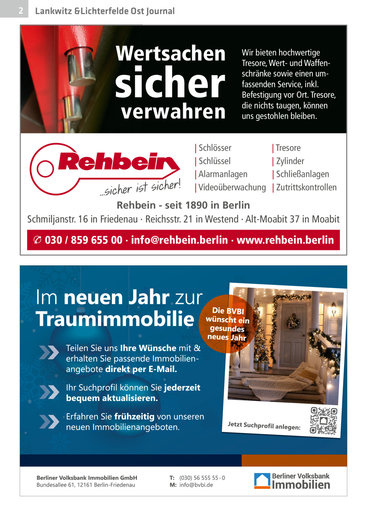 2  Lankwitz &Lichterfelde Ost Journal  Wertsachen  sicher verwahren  Wir bieten hochwertige Tresore, Wert- und Waffenschränke sowie einen umfassenden Service, inkl. Befestigung vor Ort. Tresore, die nichts taugen, können uns gestohlen bleiben.  | Schlösser | Schlüssel | Alarmanlagen | Videoüberwachung  | Tresore | Zylinder | Schließanlagen | Zutrittskontrollen  Rehbein - seit 1890 in Berlin Schmiljanstr. 16 in Friedenau · Reichsstr. 21 in Westend · Alt-Moabit 37 in Moabit  � 030 / 859 655 00 · info@rehbein.berlin · www.rehbein.berlin