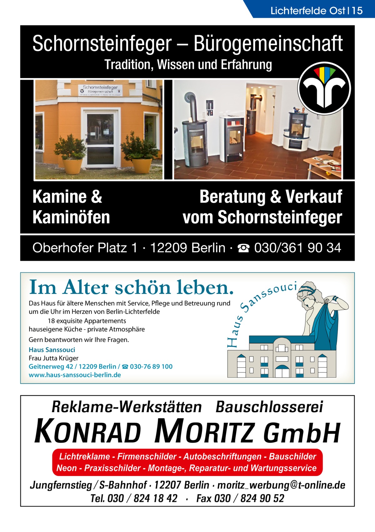 Lichterfelde Ost 15  Schornsteinfeger – Bürogemeinschaft Tradition, Wissen und Erfahrung  Kamine & Kaminöfen  Beratung & Verkauf vom Schornsteinfeger  Oberhofer Platz 1 · 12209 Berlin · ☎ 030/361 90 34  Im Alter schön leben. Das Haus für ältere Menschen mit Service, Pflege und Betreuung rund um die Uhr im Herzen von Berlin-Lichterfelde 18 exquisite Appartements hauseigene Küche - private Atmosphäre Gern beantworten wir Ihre Fragen. Haus Sanssouci Frau Jutta Krüger Geitnerweg 42 / 12209 Berlin / ☎ 030-76 89 100 www.haus-sanssouci-berlin.de