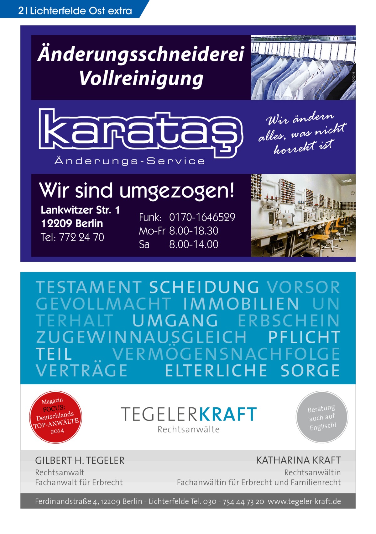 2 Lichterfelde Ost extra  Foto: joe / Fotolia  Änderungsschneiderei Vollreinigung Wir änderncht alles, was niist korrekt  Änderungs-Service  Wir sind umgezogen! Lankwitzer Str. 1 12209 Berlin Tel: 772 24 70  Funk: 0170-1646529 Mo-Fr 8.00-18.30 Sa 8.00-14.00  testament scheidung vorsor gevollmacht immobilien un terhalt umgang erbschein zugewinnausgleich pflicht teil vermögensnachfolge verträge elterliche sorge Magazin  FOCUS: lands Deutsch ÄLTE W N -A TOP 2014  TEGELER KRAFT  GILBERT H. TEGELER  Rechtsanwalt Fachanwalt für Erbrecht  Rechtsanwälte  Beratung auch auf ! Englisch  KATHARINA KRAFT  Rechtsanwältin Fachanwältin für Erbrecht und Familienrecht  Ferdinandstraße 4, 12209 Berlin - Lichterfelde Tel. 030 - 754 44 73 20 www.tegeler-kraft.de