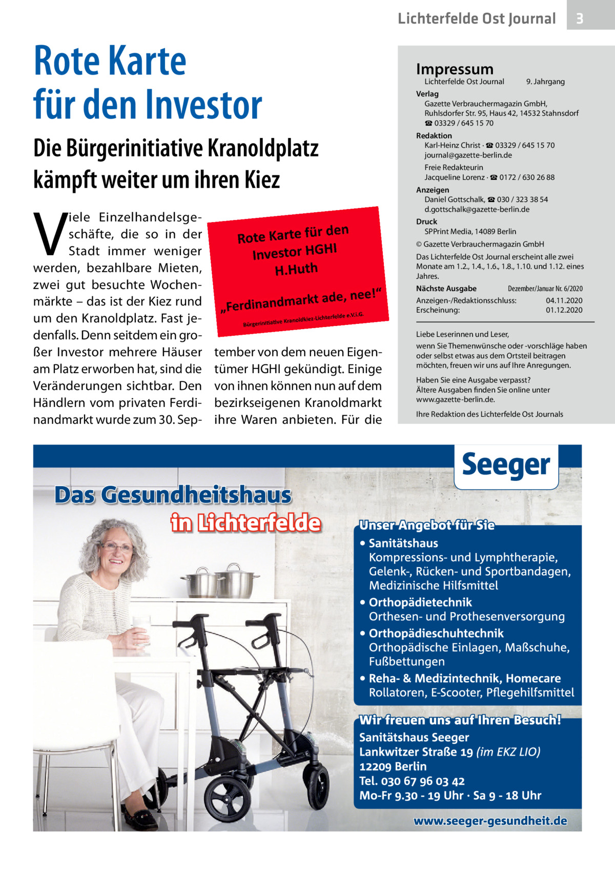 Lichterfelde Ost Journal  Rote Karte für den Investor Die Bürgerinitiative Kranoldplatz kämpft weiter um ihren Kiez  V  iele Einzelhandelsgeschäfte, die so in der Stadt immer weniger werden, bezahlbare Mieten, zwei gut besuchte Wochenmärkte – das ist der Kiez rund um den Kranoldplatz. Fast jedenfalls. Denn seitdem ein großer Investor mehrere Häuser am Platz erworben hat, sind die Veränderungen sichtbar. Den Händlern vom privaten Ferdinandmarkt wurde zum 30. Sep Impressum  Lichterfelde Ost Journal	  3  9. Jahrgang  Verlag Gazette Verbrauchermagazin GmbH, Ruhlsdorfer Str. 95, Haus 42, 14532 Stahnsdorf ☎ 03329 / 645 15 70 Redaktion Karl-Heinz Christ · ☎ 03329 / 645 15 70 journal@gazette-berlin.de Freie Redakteurin Jacqueline Lorenz · ☎ 0172 / 630 26 88 Anzeigen Daniel Gottschalk, ☎ 030 / 323 38 54 d.gottschalk@gazette-berlin.de Druck SPPrint Media, 14089 Berlin © Gazette Verbrauchermagazin GmbH Das Lichterfelde Ost Journal erscheint alle zwei Monate am 1.2., 1.4., 1.6., 1.8., 1.10. und 1.12. eines Jahres. Dezember/Januar Nr. 6/2020 Nächste Ausgabe 	 Anzeigen-/Redaktionsschluss:	04.11.2020 Erscheinung:	01.12.2020  tember von dem neuen Eigentümer HGHI gekündigt. Einige von ihnen können nun auf dem bezirkseigenen Kranoldmarkt ihre Waren anbieten. Für die  Liebe Leserinnen und Leser, wenn Sie Themenwünsche oder -vorschläge haben oder selbst etwas aus dem Ortsteil beitragen möchten, freuen wir uns auf Ihre Anregungen. Haben Sie eine Ausgabe verpasst? Ältere Ausgaben finden Sie online unter www.gazette-berlin.de. Ihre Redaktion des Lichterfelde Ost Journals