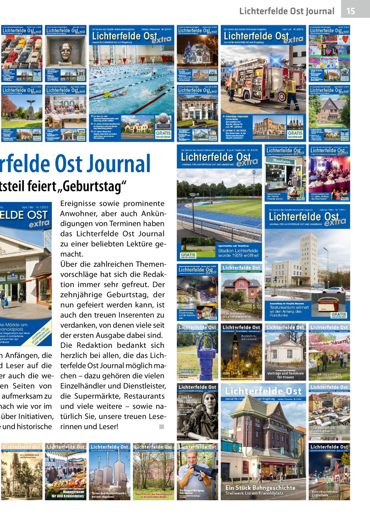 Lichterfelde Ost Journal  rfelde Ost Journal  tsteil feiert „Geburtstag“ ins  April / Mai  Nr. 1/2012  ELDE OST  Die Märkte am Kranoldplatz  extra  as Gegenstück des Westazars in Lichterfelde West bot hier der st-Bazar  R T FÜ OS G AL E N LD UN UR RFE EB JO TE MG H U LIC ND U  n Anfängen, die d Leser auf die er auch die ween Seiten von t aufmerksam zu nach wie vor im über Initiativen, e und historische  Ereignisse sowie prominente Anwohner, aber auch Ankündigungen von Terminen haben das Lichterfelde Ost Journal zu einer beliebten Lektüre gemacht. Über die zahlreichen Themenvorschläge hat sich die Redaktion immer sehr gefreut. Der zehnjährige Geburtstag, der nun gefeiert werden kann, ist auch den treuen Inserenten zu verdanken, von denen viele seit der ersten Ausgabe dabei sind. Die Redaktion bedankt sich herzlich bei allen, die das Lichterfelde Ost Journal möglich machen – dazu gehören die vielen Einzelhändler und Dienstleister, die Supermärkte, Restaurants und viele weitere – sowie natürlich Sie, unsere treuen Leserinnen und Leser!� ◾  15 15